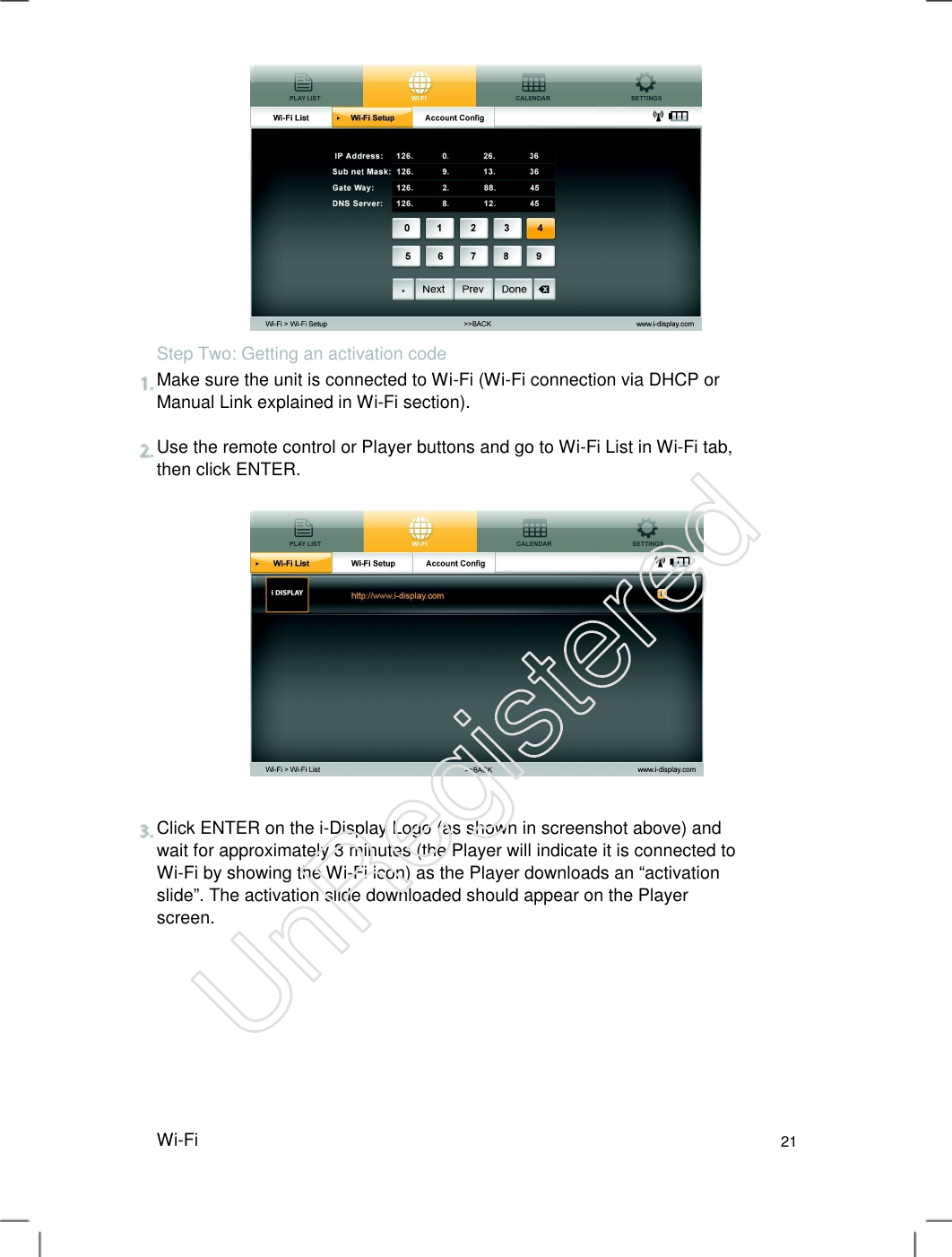 Step Two: Getting an activation code Make sure the unit is connected to Wi-Fi (Wi-Fi connection via DHCP or Manual Link explained in Wi-Fi section).   Use the remote control or Player buttons and go to Wi-Fi List in Wi-Fi tab, then click ENTER.   Click ENTER on the i-Display Logo (as shown in screenshot above) and wait for approximately 3 minutes (the Player will indicate it is connected to Wi-Fi by showing the Wi-Fi icon) as the Player downloads an “activation slide”. The activation slide downloaded should appear on the Player screen.   Wi-Fi 21 UnRegistered