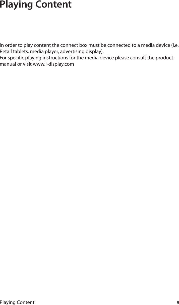 9Playing ContentPlaying ContentIn order to play content the connect box must be connected to a media device (i.e. Retail tablets, media player, advertising display). For specic playing instructions for the media device please consult the product manual or visit www.i-display.com