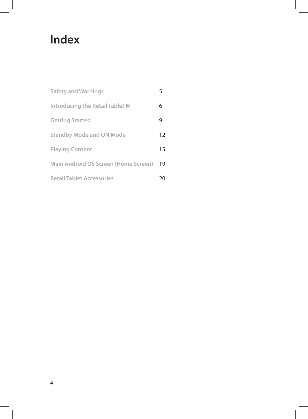 4 IndexSafety and Warnings   5 Introducing the Retail Tablet M   6           Getting Started    9        Standby Mode and ON Mode    12          Playing Content    15     Main Android OS Screen (Home Screen)  19 Retail Tablet Accessories      20  