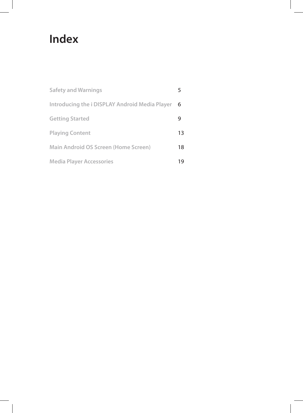  IndexSafety and Warnings    5 Introducing the i DISPLAY Android Media Player  6      Getting Started     9             Playing Content     13     Main Android OS Screen (Home Screen)    18 Media Player Accessories       19  