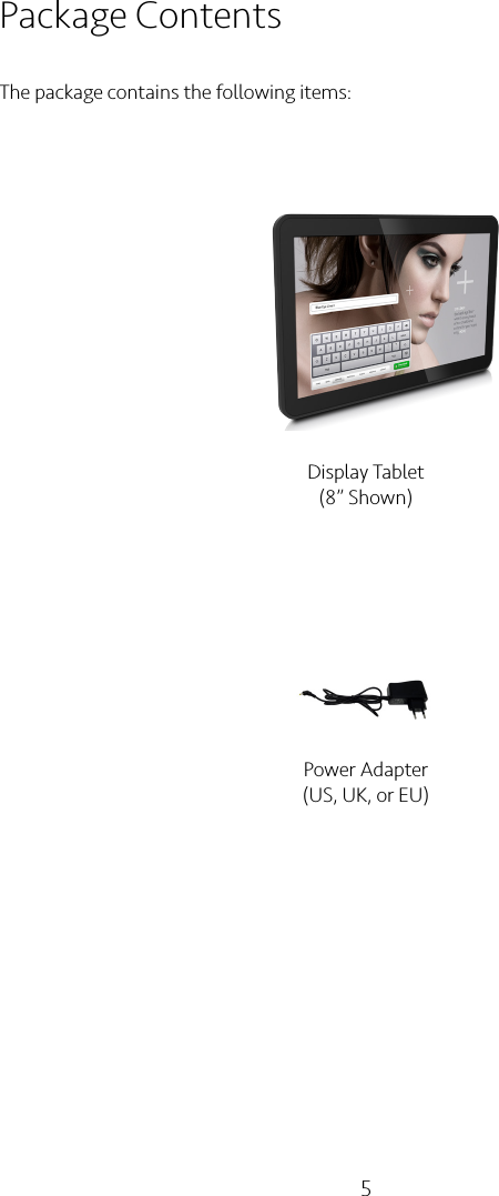 5Package ContentsThe package contains the following items:Display Tablet(8” Shown)Power Adapter(US, UK, or EU)