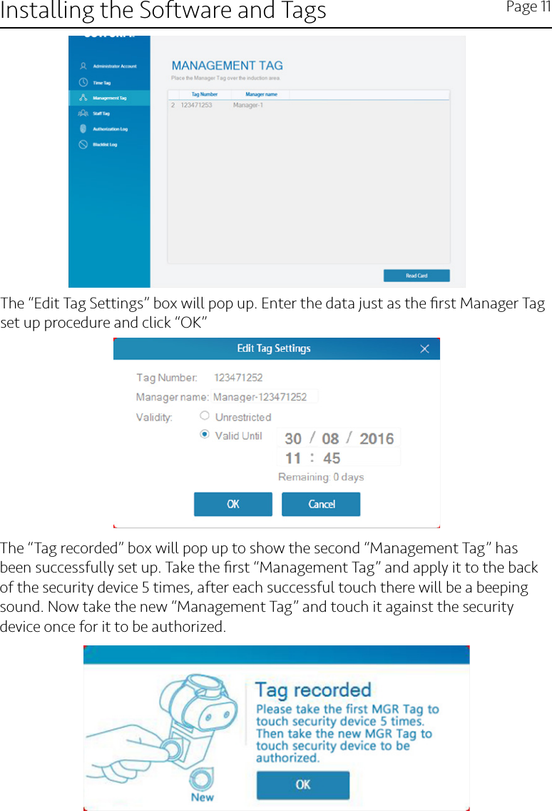 Installing the Software and Tags Page 11The “Edit Tag Settings” box will pop up. Enter the data just as the ﬁrst Manager Tag set up procedure and click “OK”The “Tag recorded” box will pop up to show the second “Management Tag” has been successfully set up. Take the ﬁrst “Management Tag” and apply it to the back of the security device 5 times, after each successful touch there will be a beeping sound. Now take the new “Management Tag” and touch it against the security device once for it to be authorized. 