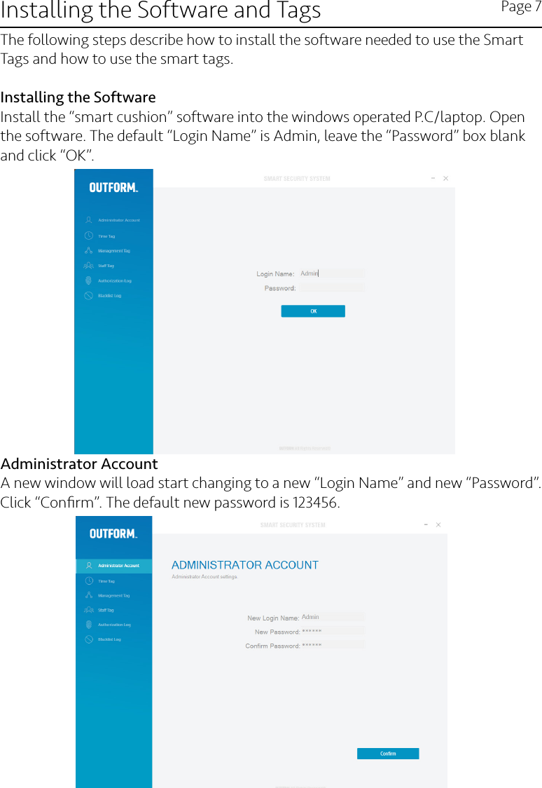 Installing the Software and Tags Page 7The following steps describe how to install the software needed to use the Smart Tags and how to use the smart tags. Installing the SoftwareInstall the “smart cushion” software into the windows operated P.C/laptop. Open the software. The default “Login Name” is Admin, leave the “Password” box blank and click “OK”.                                                      Administrator Account         A new window will load start changing to a new “Login Name” and new “Password”.  Click “Conﬁrm”. The default new password is 123456. 