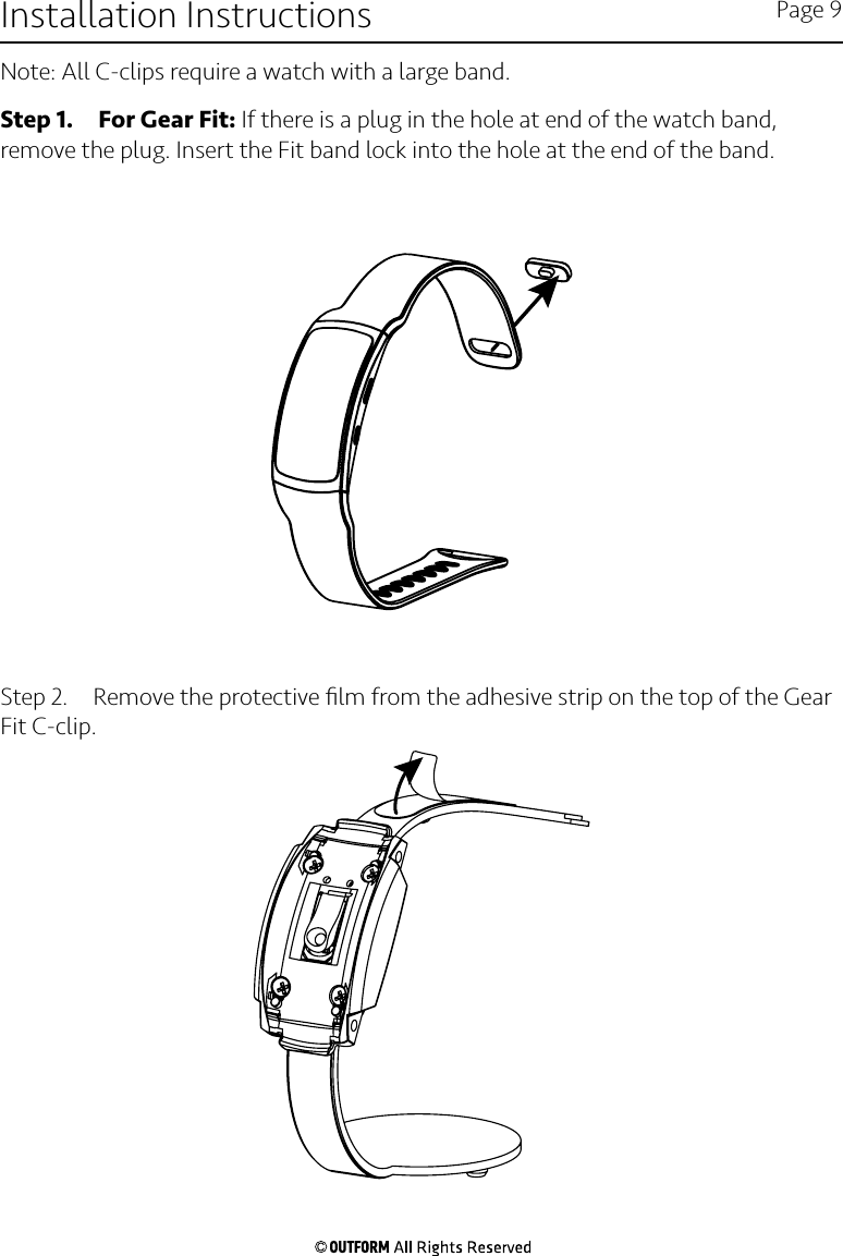 Step 1.  For Gear Fit: If there is a plug in the hole at end of the watch band, remove the plug. Insert the Fit band lock into the hole at the end of the band.Step 2.  Remove the protective ﬁlm from the adhesive strip on the top of the Gear Fit C-clip. Installation Instructions Page 9Note: All C-clips require a watch with a large band.