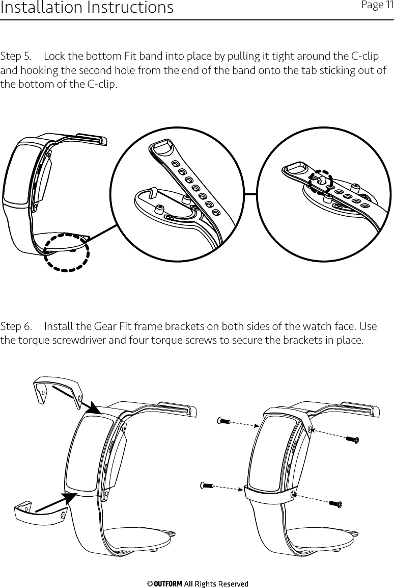 Step 5.  Lock the bottom Fit band into place by pulling it tight around the C-clip and hooking the second hole from the end of the band onto the tab sticking out of the bottom of the C-clip.Step 6.  Install the Gear Fit frame brackets on both sides of the watch face. Use the torque screwdriver and four torque screws to secure the brackets in place.Installation Instructions Page 11