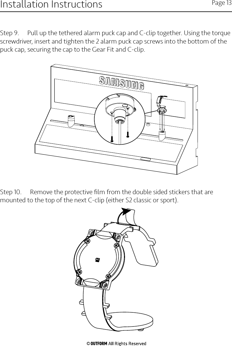 Step 9.   Pull up the tethered alarm puck cap and C-clip together. Using the torque screwdriver, insert and tighten the 2 alarm puck cap screws into the bottom of the puck cap, securing the cap to the Gear Fit and C-clip.Step 10.   Remove the protective ﬁlm from the double sided stickers that are mounted to the top of the next C-clip (either S2 classic or sport).Installation Instructions Page 13