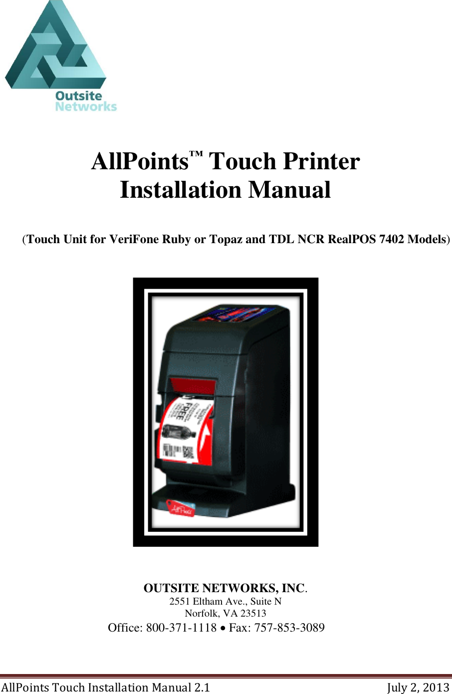  AllPoints Touch Installation Manual 2.1  July 2, 2013      AllPoints™ Touch Printer Installation Manual  (Touch Unit for VeriFone Ruby or Topaz and TDL NCR RealPOS 7402 Models)      OUTSITE NETWORKS, INC.  2551 Eltham Ave., Suite N Norfolk, VA 23513 Office: 800-371-1118  Fax: 757-853-3089