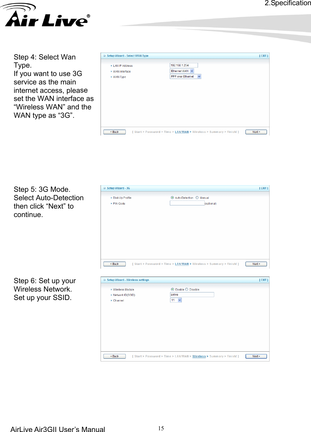 2.Specification AirLive Air3GII User’s Manual 15   Step 4: Select Wan ant to use 3G se       Type. If you wservice as the main internet access, pleaset the WAN interface as“Wireless WAN” and the WAN type as “3G”.  Step 5: 3G Mode. ion      Select Auto-Detectthen click “Next” to continue.   Step 6: Set up your Wireless Network. Set up your SSID.        