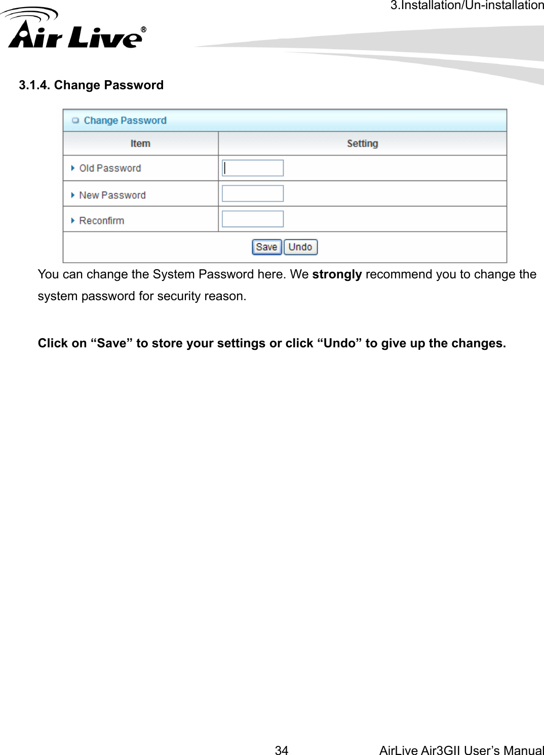 3.Installation/Un-installation AirLive Air3GII User’s Manual 34    3.1.4. Change Password        You can change the System Password here. We strongly recommend you to change the system password for security reason.            Click on “Save” to store your settings or click “Undo” to give up the changes.                