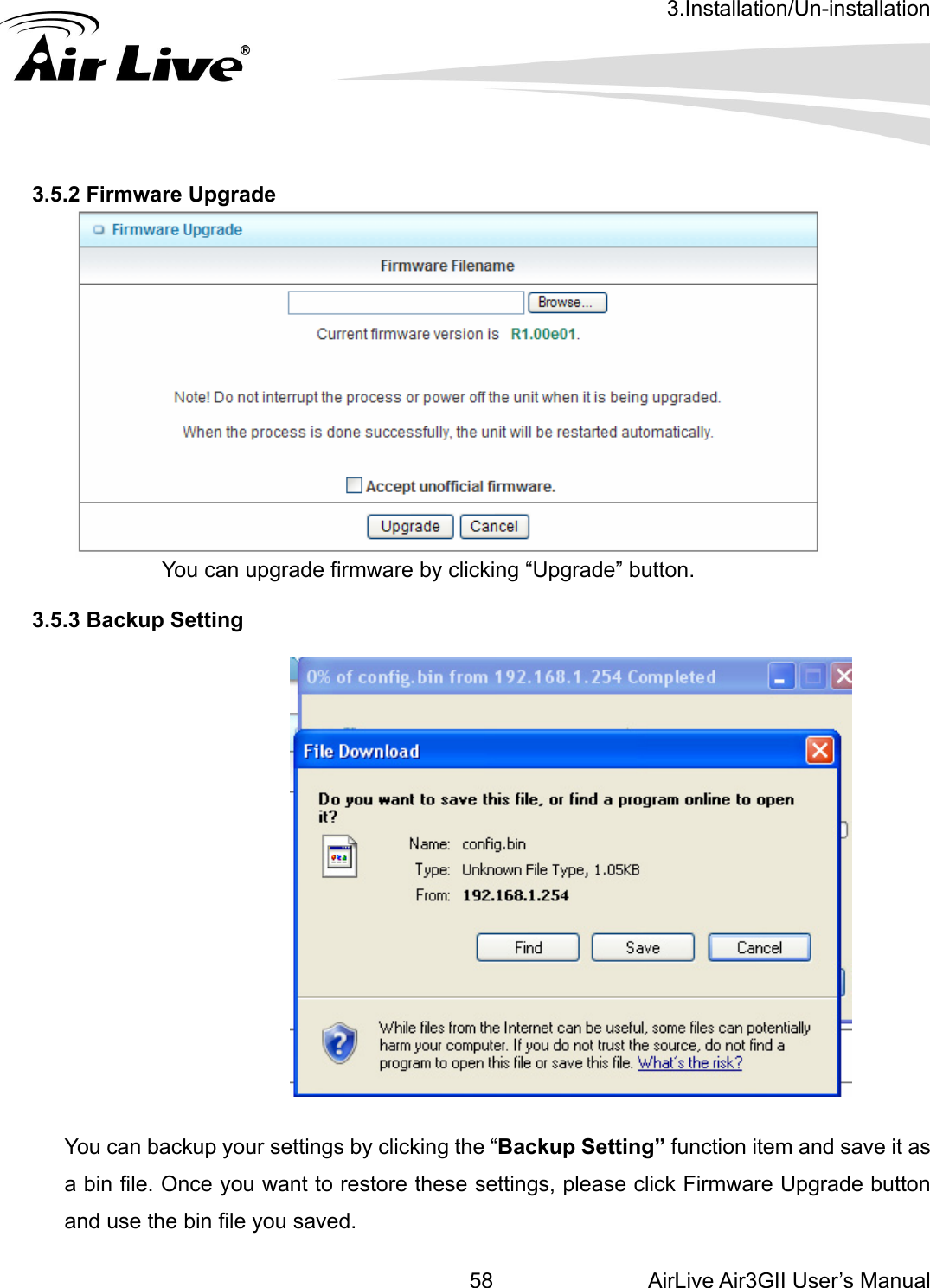 3.Installation/Un-installation AirLive Air3GII User’s Manual 58.5.2 Firmware Upgrade           3 You can upgrade firmware by clicking “Upgrade” button.    3.5.3 Backup Setting    You can backup your settings by clicking the “Backup Setting” function item and save it as a bin file. Once you want to restore these settings, please click Firmware Upgrade button and use the bin file you saved. 