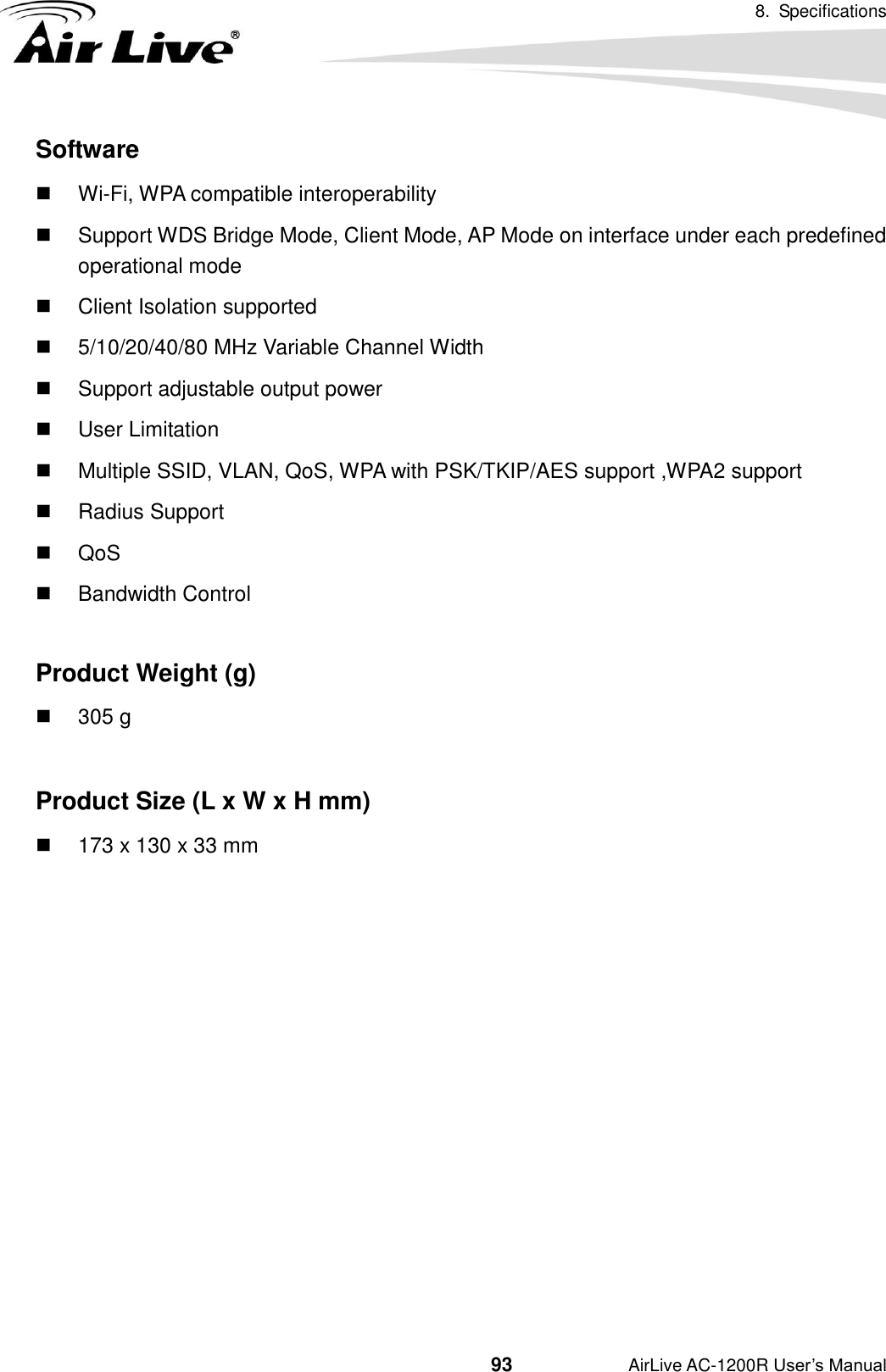 8.  Specifications                                          93           AirLive AC-1200R User’s Manual Software  Wi-Fi, WPA compatible interoperability   Support WDS Bridge Mode, Client Mode, AP Mode on interface under each predefined operational mode   Client Isolation supported   5/10/20/40/80 MHz Variable Channel Width   Support adjustable output power   User Limitation     Multiple SSID, VLAN, QoS, WPA with PSK/TKIP/AES support ,WPA2 support   Radius Support   QoS   Bandwidth Control  Product Weight (g)   305 g  Product Size (L x W x H mm)   173 x 130 x 33 mm 