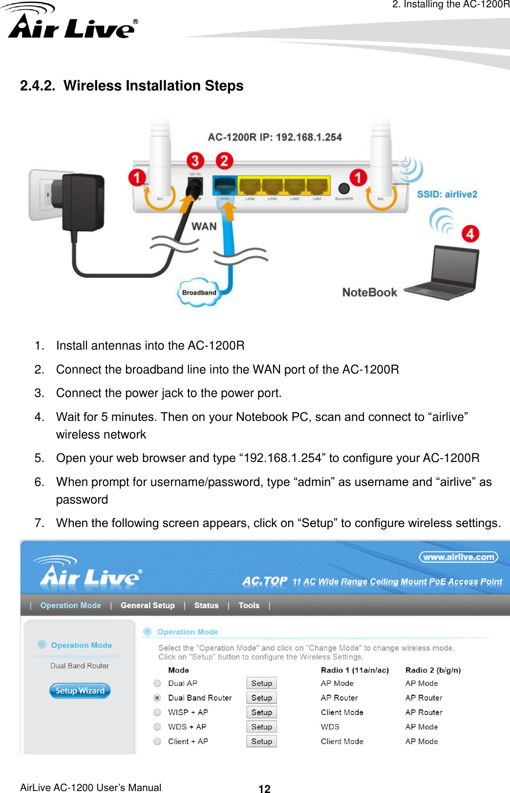 2. Installing the AC-1200R AirLive AC-1200 User’s Manual 12 2.4.2.   Wireless Installation Steps   1.  Install antennas into the AC-1200R   2.  Connect the broadband line into the WAN port of the AC-1200R   3.  Connect the power jack to the power port. 4. Wait for 5 minutes. Then on your Notebook PC, scan and connect to “airlive” wireless network 5. Open your web browser and type “192.168.1.254” to configure your AC-1200R 6.  When prompt for username/password, type “admin” as username and “airlive” as password 7. When the following screen appears, click on “Setup” to configure wireless settings.  
