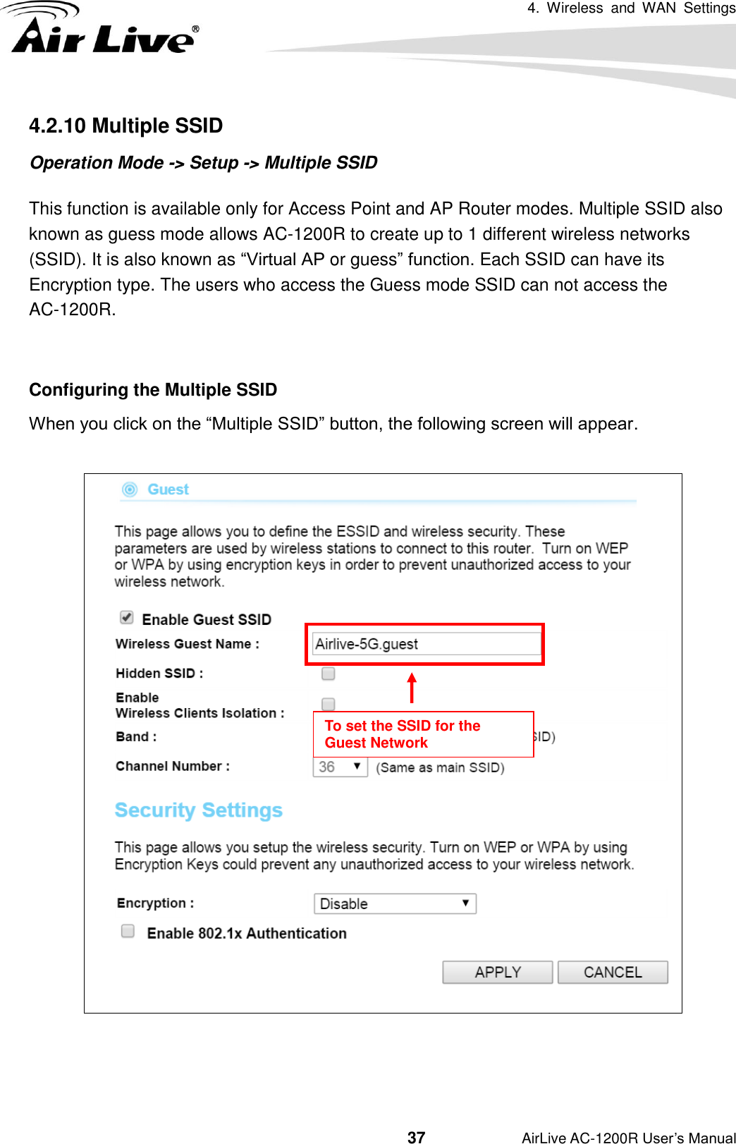 4.  Wireless  and  WAN  Settings                                         37           AirLive AC-1200R User’s Manual 4.2.10 Multiple SSID Operation Mode -&gt; Setup -&gt; Multiple SSID This function is available only for Access Point and AP Router modes. Multiple SSID also known as guess mode allows AC-1200R to create up to 1 different wireless networks (SSID). It is also known as “Virtual AP or guess” function. Each SSID can have its Encryption type. The users who access the Guess mode SSID can not access the AC-1200R.    Configuring the Multiple SSID When you click on the “Multiple SSID” button, the following screen will appear.        To set the SSID for the Guest Network 