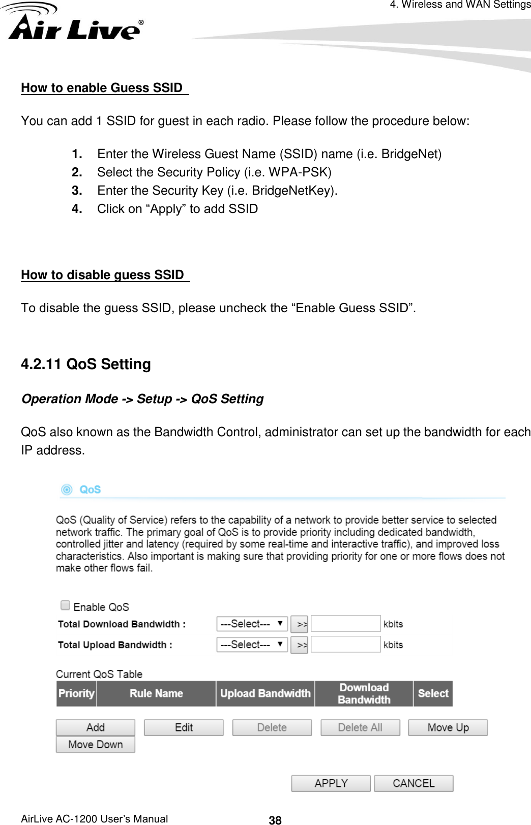 4. Wireless and WAN Settings AirLive AC-1200 User’s Manual 38 How to enable Guess SSID   You can add 1 SSID for guest in each radio. Please follow the procedure below: 1. Enter the Wireless Guest Name (SSID) name (i.e. BridgeNet) 2. Select the Security Policy (i.e. WPA-PSK) 3. Enter the Security Key (i.e. BridgeNetKey). 4. Click on “Apply” to add SSID  How to disable guess SSID   To disable the guess SSID, please uncheck the “Enable Guess SSID”.  4.2.11 QoS Setting Operation Mode -&gt; Setup -&gt; QoS Setting QoS also known as the Bandwidth Control, administrator can set up the bandwidth for each IP address.    