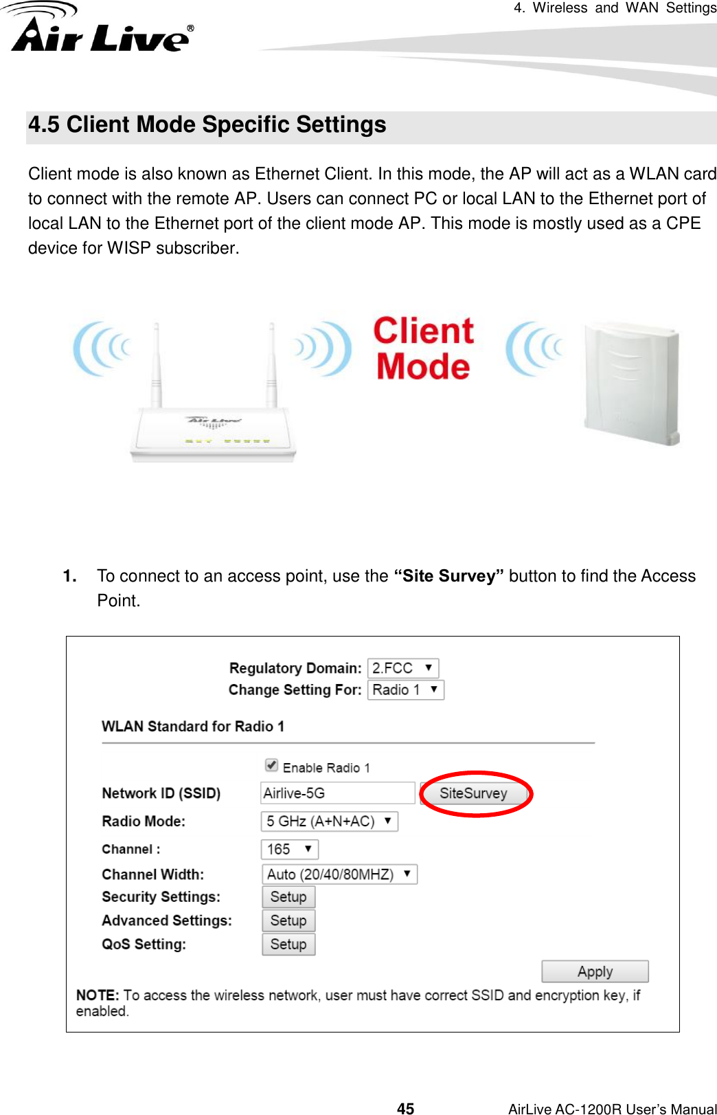 4.  Wireless  and  WAN  Settings                                         45           AirLive AC-1200R User’s Manual 4.5 Client Mode Specific Settings Client mode is also known as Ethernet Client. In this mode, the AP will act as a WLAN card to connect with the remote AP. Users can connect PC or local LAN to the Ethernet port of local LAN to the Ethernet port of the client mode AP. This mode is mostly used as a CPE device for WISP subscriber.   1. To connect to an access point, use the “Site Survey” button to find the Access Point.     