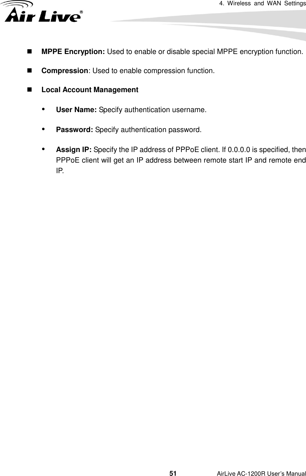 4.  Wireless  and  WAN  Settings                                         51           AirLive AC-1200R User’s Manual  MPPE Encryption: Used to enable or disable special MPPE encryption function.  Compression: Used to enable compression function.  Local Account Management  User Name: Specify authentication username.  Password: Specify authentication password.  Assign IP: Specify the IP address of PPPoE client. If 0.0.0.0 is specified, then PPPoE client will get an IP address between remote start IP and remote end IP.                         