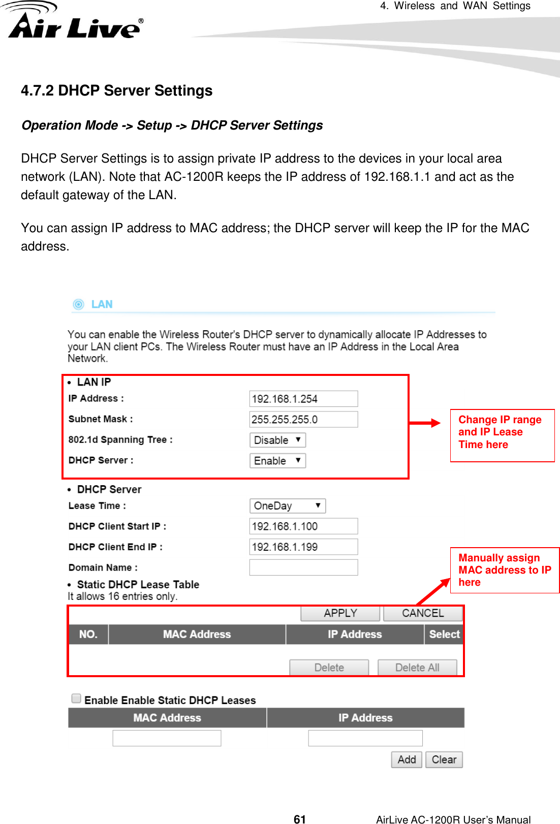 4.  Wireless  and  WAN  Settings                                         61           AirLive AC-1200R User’s Manual 4.7.2 DHCP Server Settings Operation Mode -&gt; Setup -&gt; DHCP Server Settings DHCP Server Settings is to assign private IP address to the devices in your local area network (LAN). Note that AC-1200R keeps the IP address of 192.168.1.1 and act as the default gateway of the LAN. You can assign IP address to MAC address; the DHCP server will keep the IP for the MAC address.   Manually assign MAC address to IP here Change IP range and IP Lease Time here 