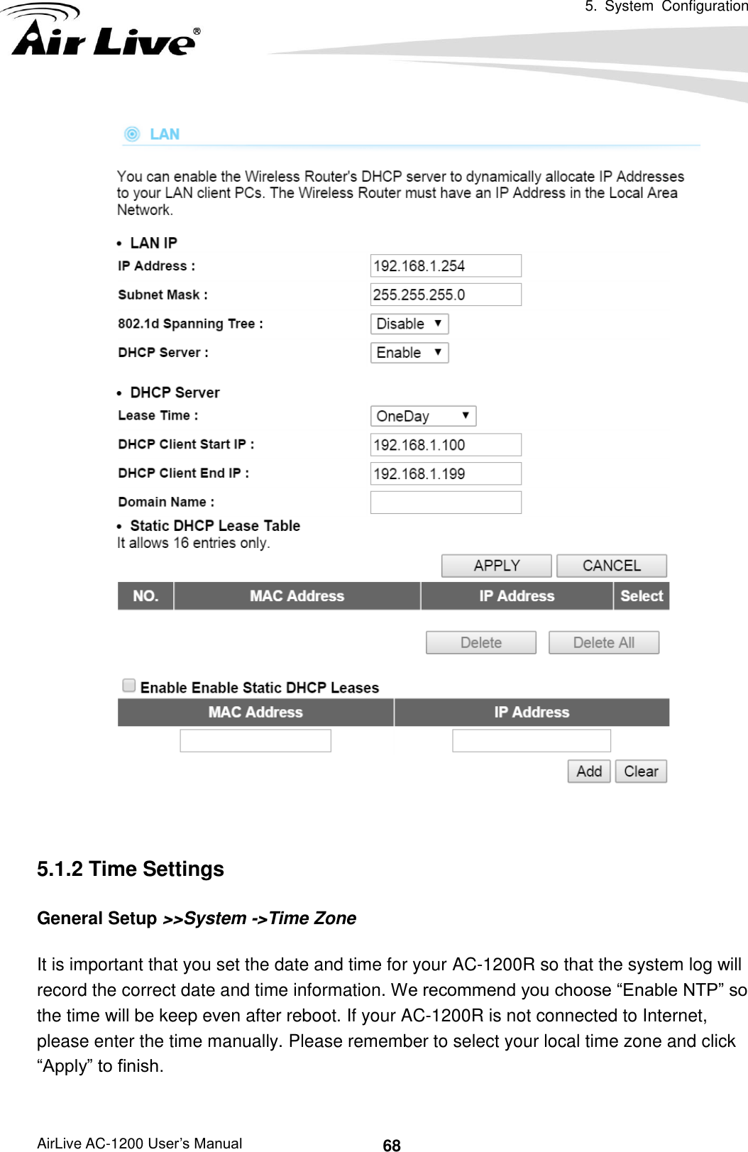   5.  System  Configuration AirLive AC-1200 User’s Manual 68     5.1.2 Time Settings General Setup &gt;&gt;System -&gt;Time Zone It is important that you set the date and time for your AC-1200R so that the system log will record the correct date and time information. We recommend you choose “Enable NTP” so the time will be keep even after reboot. If your AC-1200R is not connected to Internet, please enter the time manually. Please remember to select your local time zone and click “Apply” to finish. 