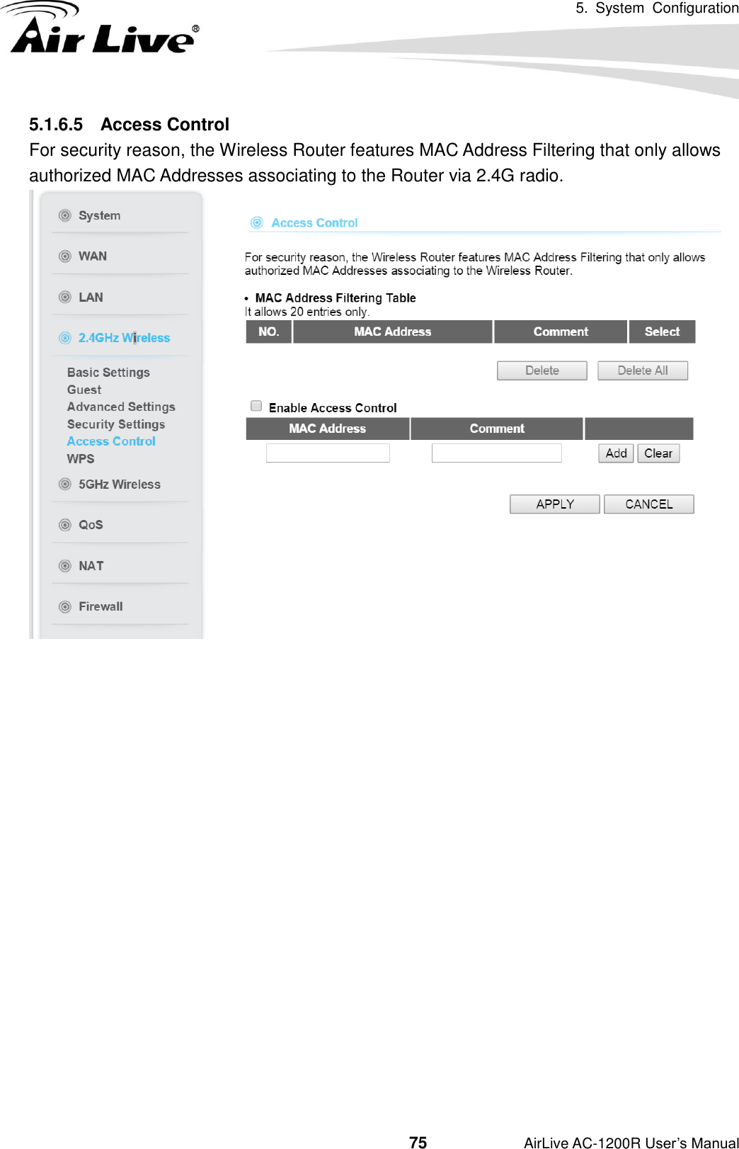 5.  System  Configuration                                         75           AirLive AC-1200R User’s Manual 5.1.6.5  Access Control For security reason, the Wireless Router features MAC Address Filtering that only allows authorized MAC Addresses associating to the Router via 2.4G radio.                     