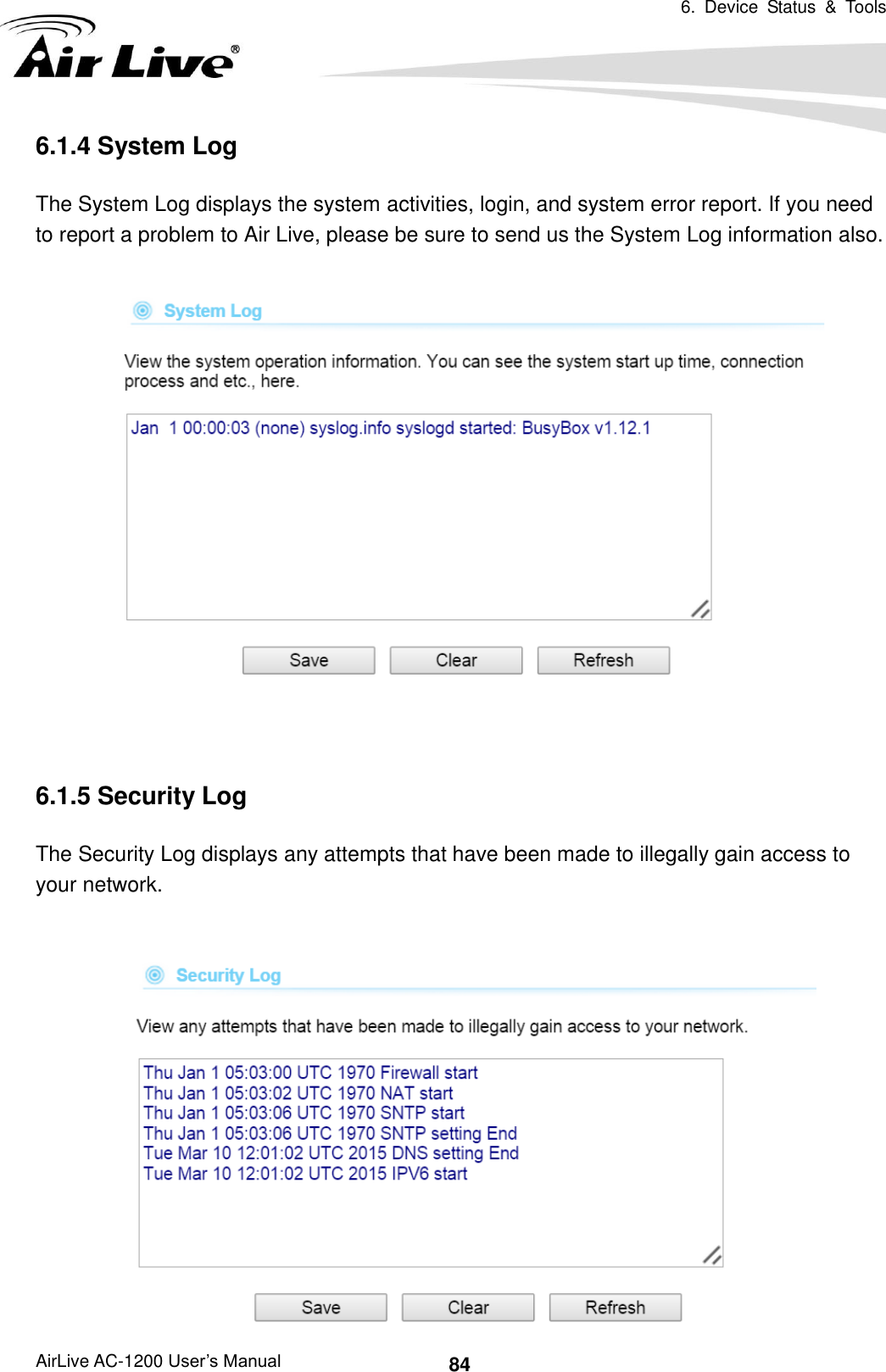 6.  Device  Status  &amp;  Tools   AirLive AC-1200 User’s Manual 84 6.1.4 System Log The System Log displays the system activities, login, and system error report. If you need to report a problem to Air Live, please be sure to send us the System Log information also.   6.1.5 Security Log The Security Log displays any attempts that have been made to illegally gain access to your network.   