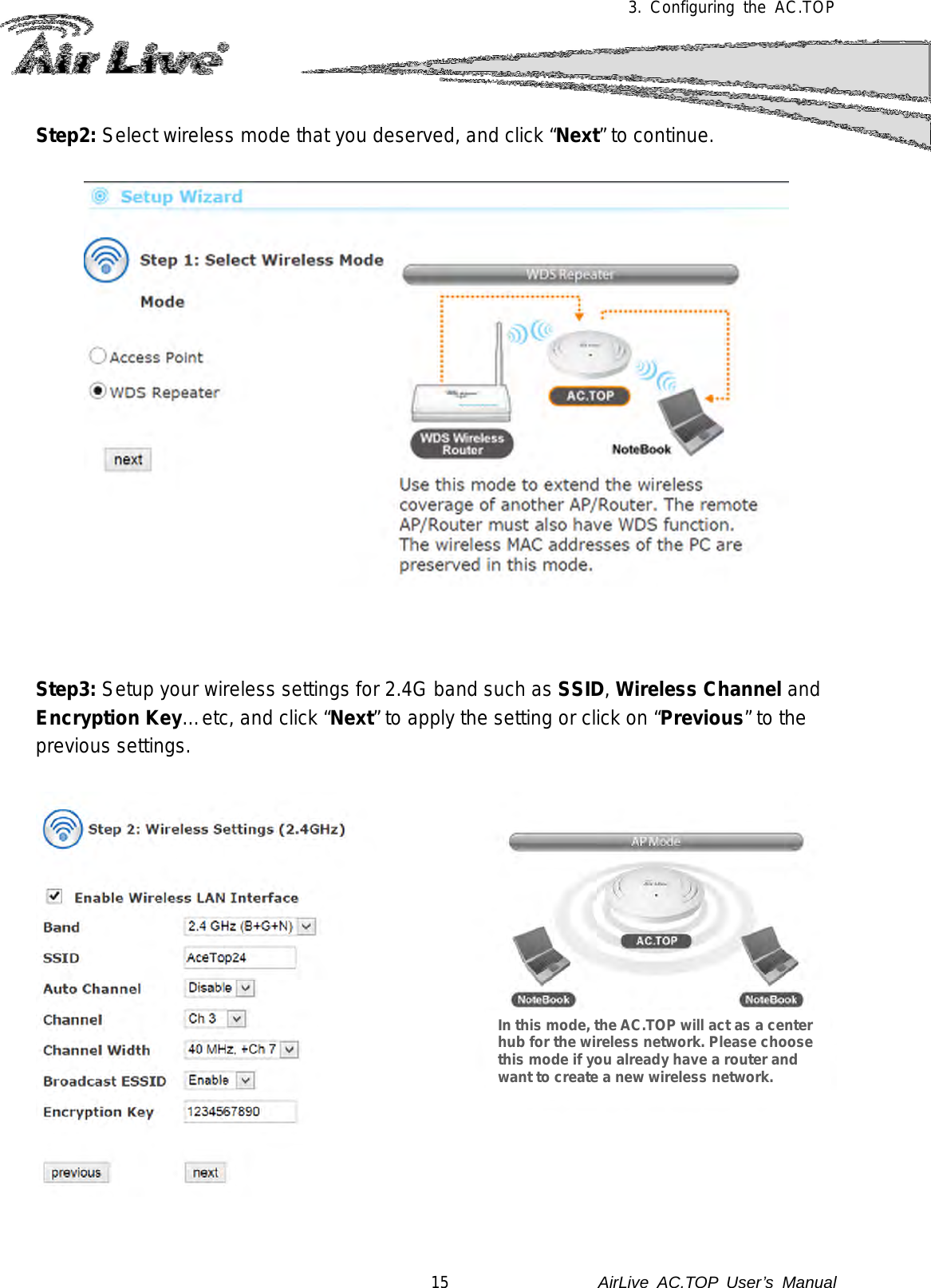 3.  Configuring the AC.TOP  Step2: Select wireless mode that you deserved, and click “Next” to continue.        Step3: Setup your wireless settings for 2.4G band such as SSID, Wireless Channel and Encryption Key…etc, and click “Next” to apply the setting or click on “Previous” to the previous settings.     In this mode, the AC.TOP will act as a center hub for the wireless network. Please choose this mode if you already have a router and want to create a new wireless network. 15               AirLive  AC.TOP User’s Manual 