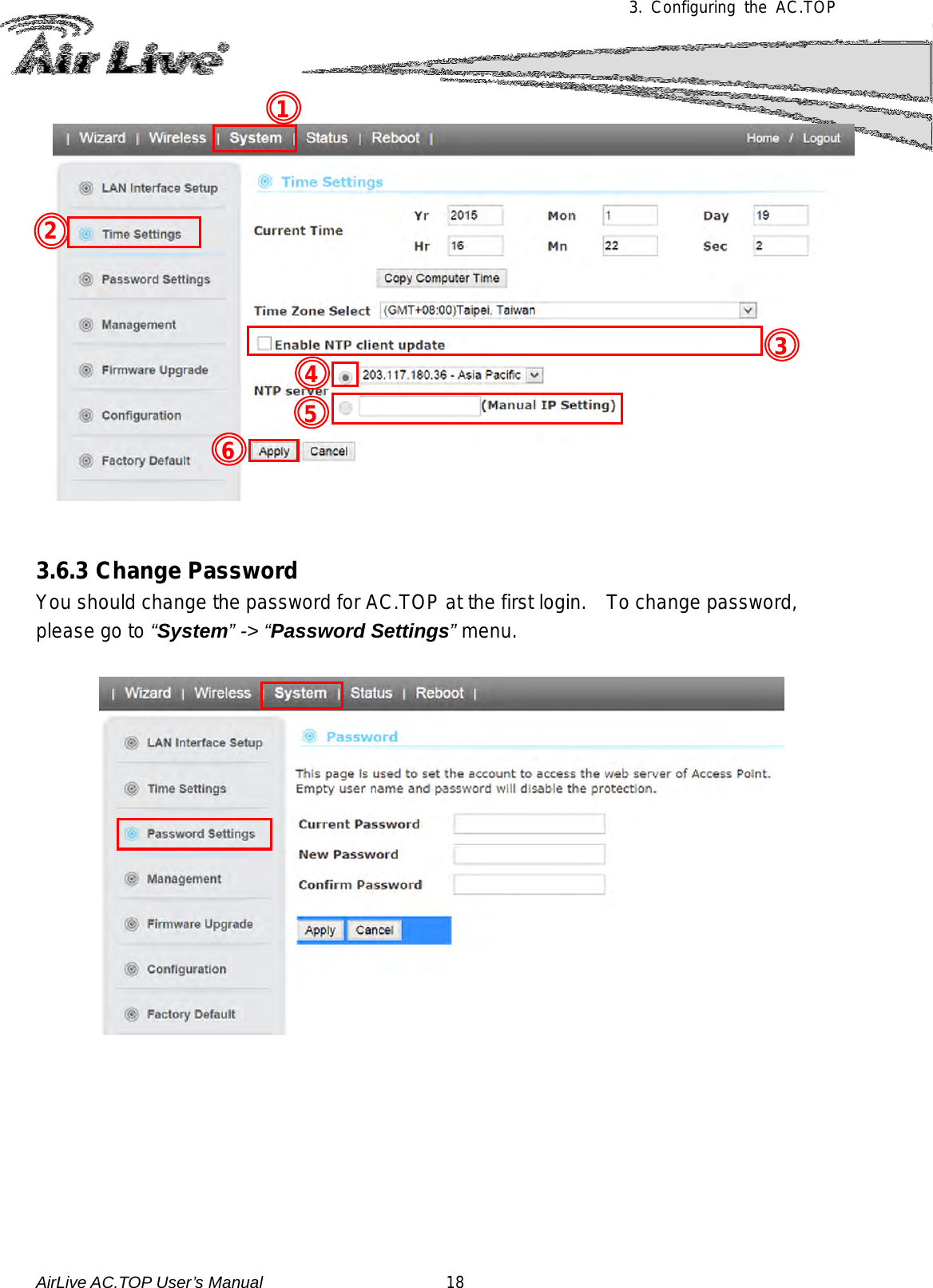 3.  Configuring the AC.TOP       3.6.3 Change Password You should change the password for AC.TOP at the first login.   To change password, please go to “System” -&gt; “Password Settings” menu.   5 4 3 2 1 6 AirLive AC.TOP User’s Manual                      18 