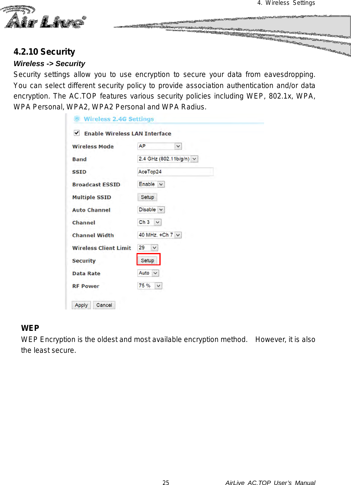 4. Wireless Settings  4.2.10 Security   Wireless -&gt; Security   Security settings allow you to use encryption to secure your data from eavesdropping.  You can select different security policy to provide association authentication and/or data encryption. The AC.TOP features various security policies including WEP, 802.1x, WPA, WPA Personal, WPA2, WPA2 Personal and WPA Radius.     WEP WEP Encryption is the oldest and most available encryption method.    However, it is also the least secure.  25               AirLive  AC.TOP User’s Manual 