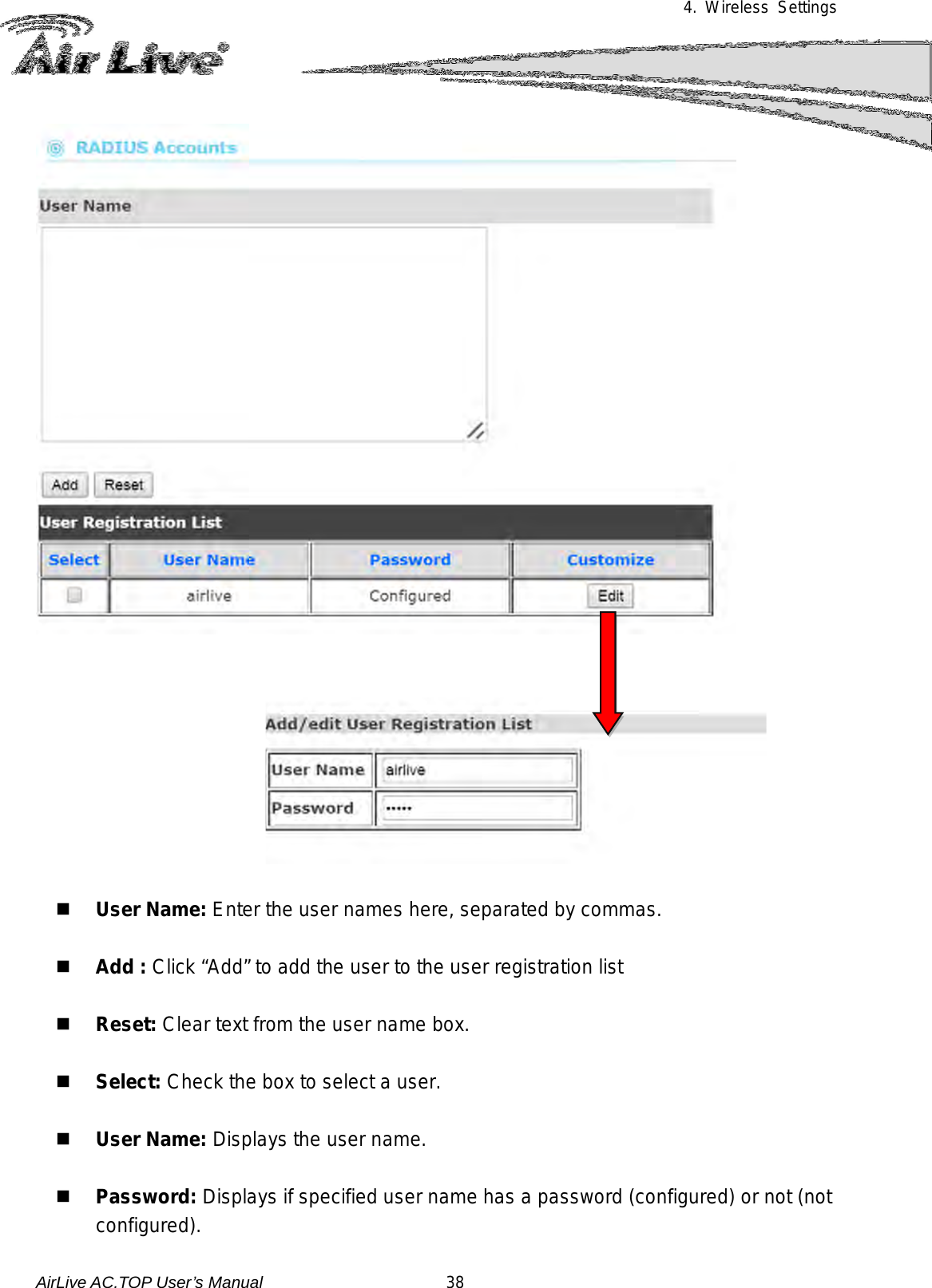 4. Wireless Settings        User Name: Enter the user names here, separated by commas.   Add : Click “Add” to add the user to the user registration list   Reset: Clear text from the user name box.   Select: Check the box to select a user.   User Name: Displays the user name.   Password: Displays if specified user name has a password (configured) or not (not configured). AirLive AC.TOP User’s Manual                      38 