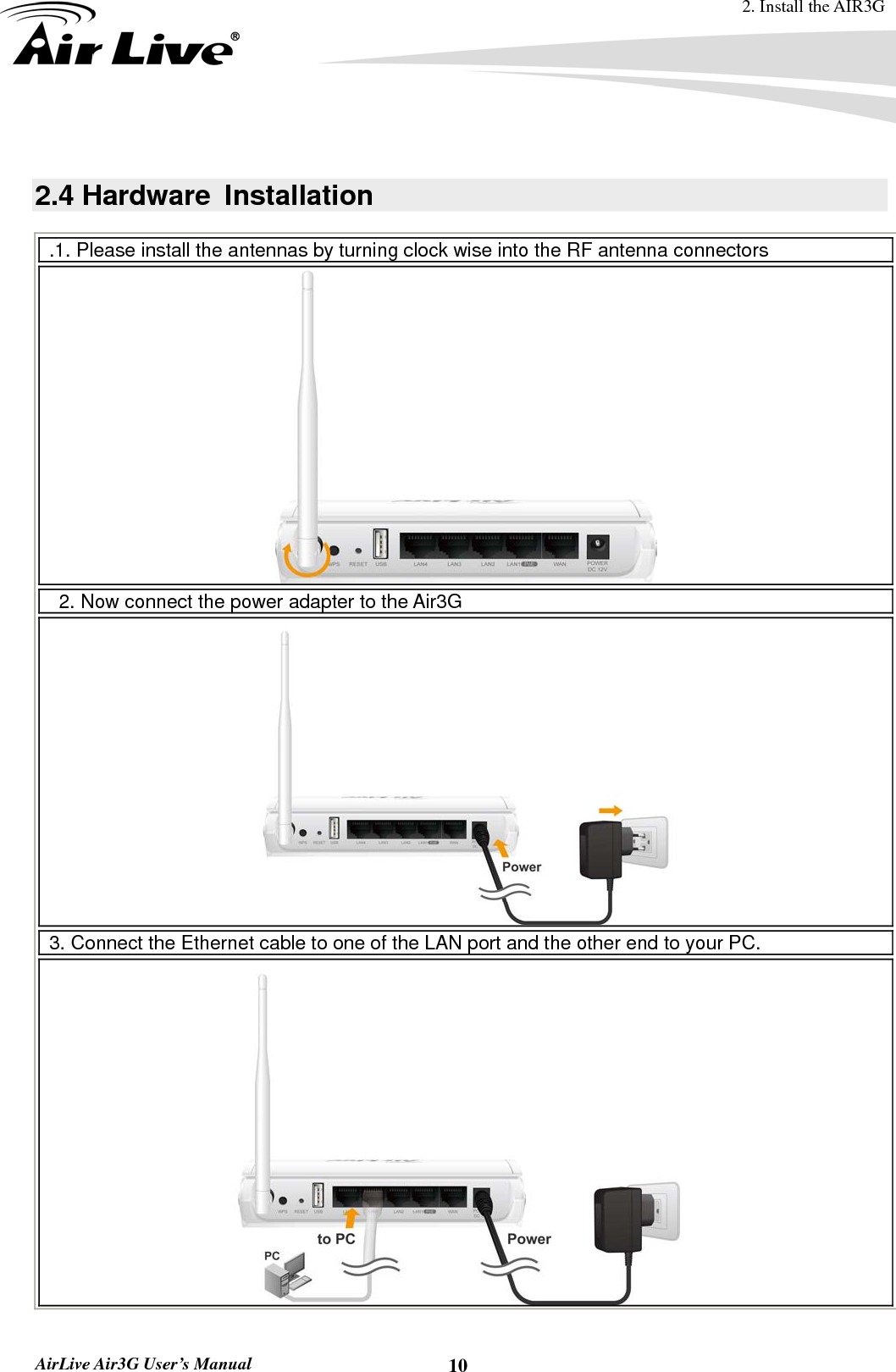 2. Install the AIR3G  AirLive Air3G User’s Manual  10   2.4 Hardware  Installation   .1. Please install the antennas by turning clock wise into the RF antenna connectors  2. Now connect the power adapter to the Air3G  3. Connect the Ethernet cable to one of the LAN port and the other end to your PC.  