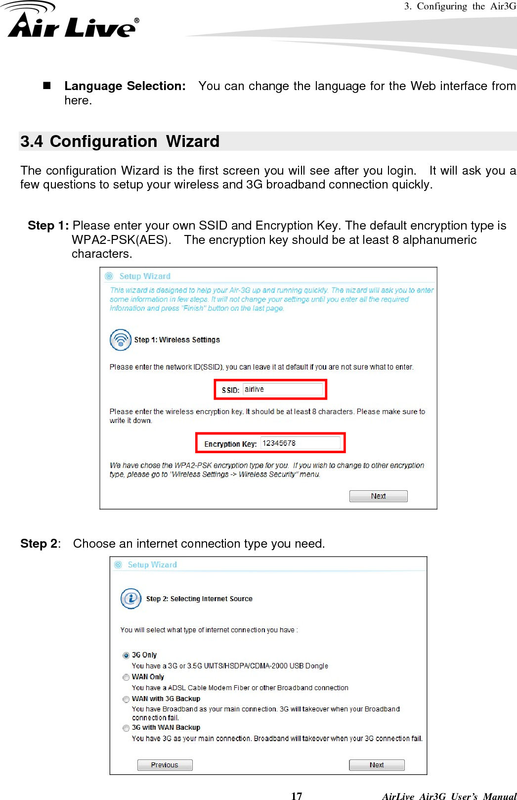 3. Configuring the Air3G    17              AirLive Air3G User’s Manual  Language Selection:   You can change the language for the Web interface from here.  3.4 Configuration Wizard The configuration Wizard is the first screen you will see after you login.   It will ask you a few questions to setup your wireless and 3G broadband connection quickly.  Step 1: Please enter your own SSID and Encryption Key. The default encryption type is WPA2-PSK(AES).    The encryption key should be at least 8 alphanumeric characters.   Step 2:    Choose an internet connection type you need.  