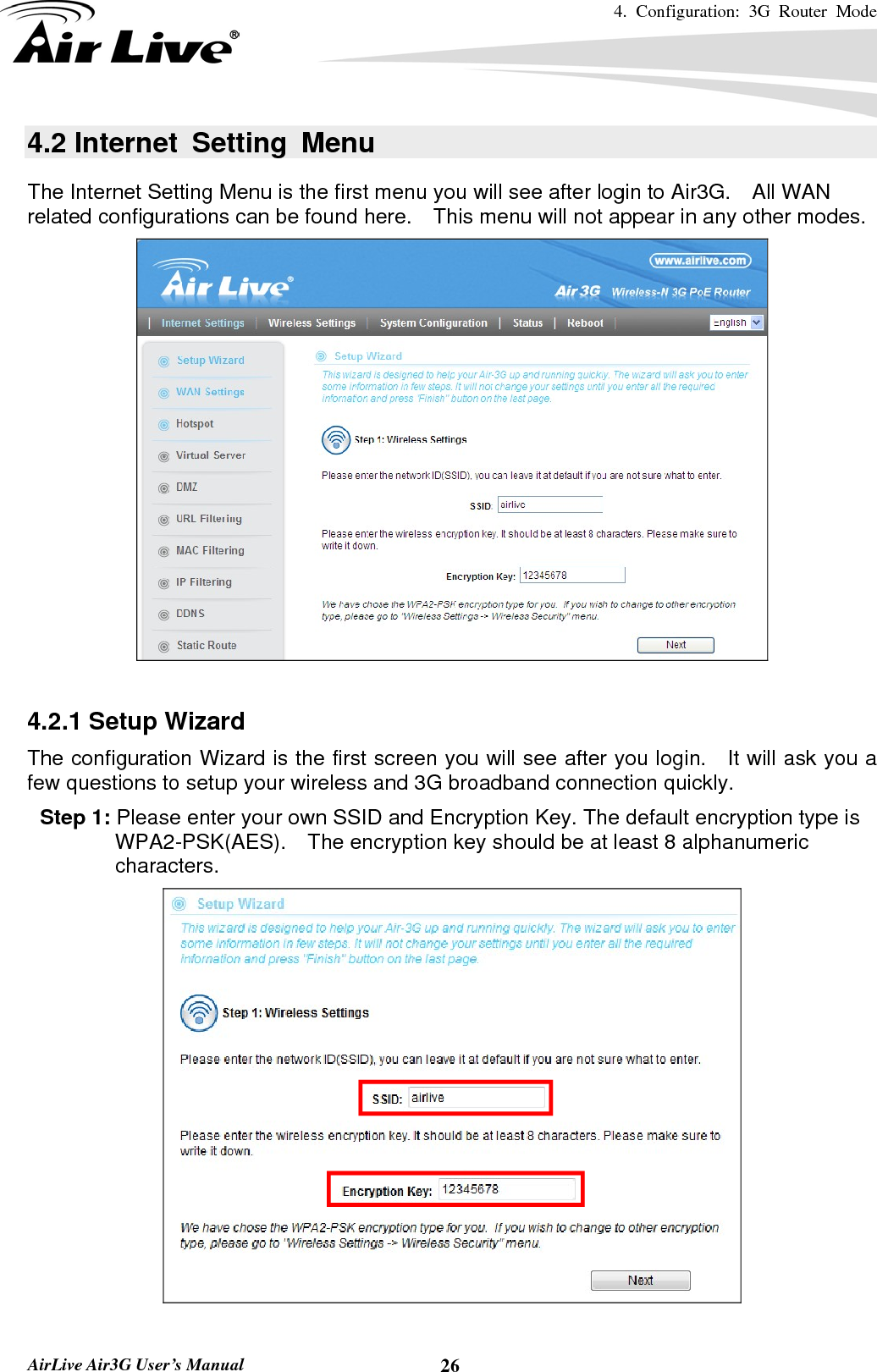 4. Configuration: 3G Router Mode   AirLive Air3G User’s Manual  264.2 Internet Setting Menu The Internet Setting Menu is the first menu you will see after login to Air3G.    All WAN related configurations can be found here.    This menu will not appear in any other modes.   4.2.1 Setup Wizard The configuration Wizard is the first screen you will see after you login.   It will ask you a few questions to setup your wireless and 3G broadband connection quickly. Step 1: Please enter your own SSID and Encryption Key. The default encryption type is WPA2-PSK(AES).    The encryption key should be at least 8 alphanumeric characters.  