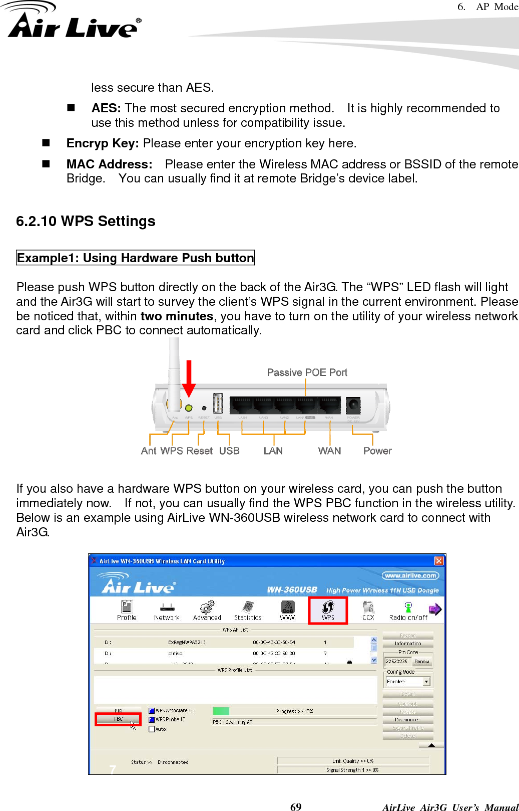 6.  AP Mode    69              AirLive Air3G User’s Manual less secure than AES.      AES: The most secured encryption method.    It is highly recommended to use this method unless for compatibility issue.  Encryp Key: Please enter your encryption key here.      MAC Address:    Please enter the Wireless MAC address or BSSID of the remote Bridge.    You can usually find it at remote Bridge’s device label.      6.2.10 WPS Settings  Example1: Using Hardware Push button  Please push WPS button directly on the back of the Air3G. The “WPS” LED flash will light and the Air3G will start to survey the client’s WPS signal in the current environment. Please be noticed that, within two minutes, you have to turn on the utility of your wireless network card and click PBC to connect automatically.      If you also have a hardware WPS button on your wireless card, you can push the button immediately now.    If not, you can usually find the WPS PBC function in the wireless utility. Below is an example using AirLive WN-360USB wireless network card to connect with Air3G.     67 