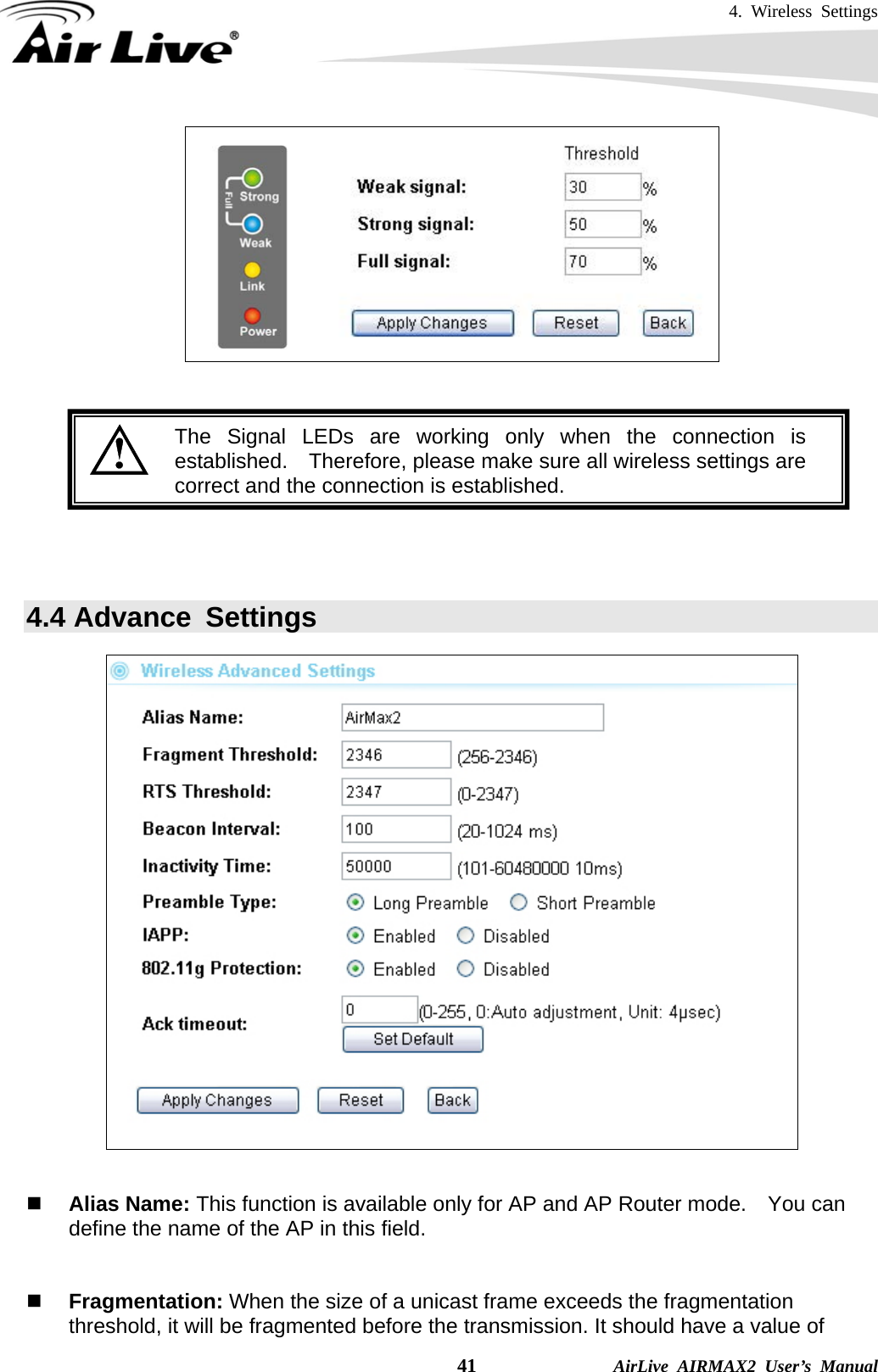 4. Wireless Settings    41              AirLive AIRMAX2 User’s Manual     The Signal LEDs are working only when the connection is established.  Therefore, please make sure all wireless settings are correct and the connection is established.   4.4 Advance  Settings    Alias Name: This function is available only for AP and AP Router mode.    You can define the name of the AP in this field.    Fragmentation: When the size of a unicast frame exceeds the fragmentation threshold, it will be fragmented before the transmission. It should have a value of 