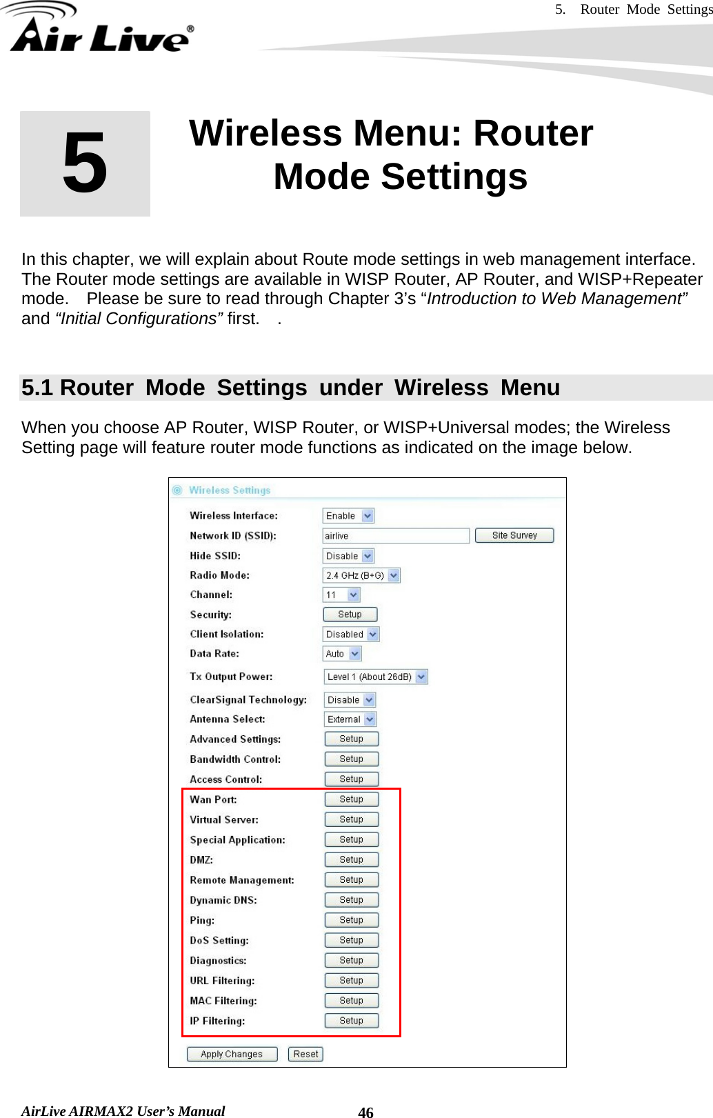 5.  Router Mode Settings    AirLive AIRMAX2 User’s Manual  46       In this chapter, we will explain about Route mode settings in web management interface.   The Router mode settings are available in WISP Router, AP Router, and WISP+Repeater mode.    Please be sure to read through Chapter 3’s “Introduction to Web Management” and “Initial Configurations” first.  .   5.1 Router Mode Settings under Wireless Menu When you choose AP Router, WISP Router, or WISP+Universal modes; the Wireless Setting page will feature router mode functions as indicated on the image below.    5  5. Wireless Menu: Router Mode Settings  