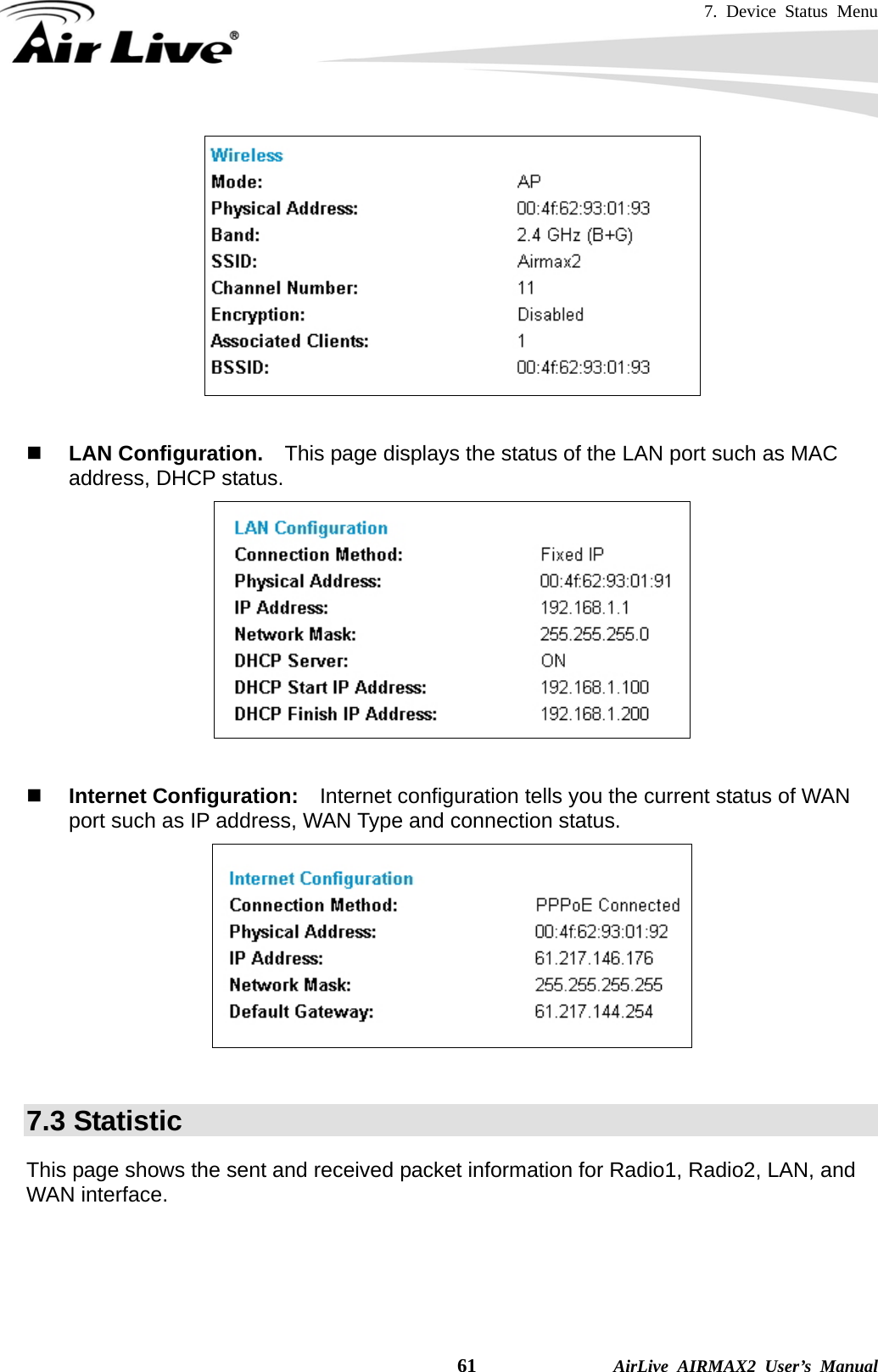 7. Device Status Menu    61              AirLive AIRMAX2 User’s Manual    LAN Configuration.    This page displays the status of the LAN port such as MAC address, DHCP status.    Internet Configuration:    Internet configuration tells you the current status of WAN port such as IP address, WAN Type and connection status.   7.3 Statistic This page shows the sent and received packet information for Radio1, Radio2, LAN, and WAN interface.    