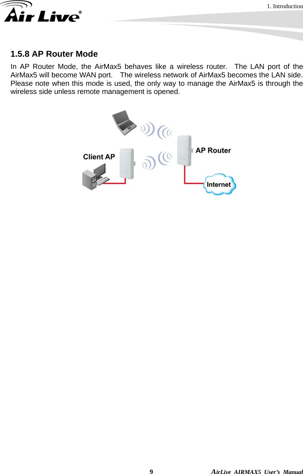 1. Introduction  9                AirLive AIRMAX5 User’s Manual 1.5.8 AP Router Mode In AP Router Mode, the AirMax5 behaves like a wireless router.  The LAN port of the AirMax5 will become WAN port.    The wireless network of AirMax5 becomes the LAN side.   Please note when this mode is used, the only way to manage the AirMax5 is through the wireless side unless remote management is opened.  