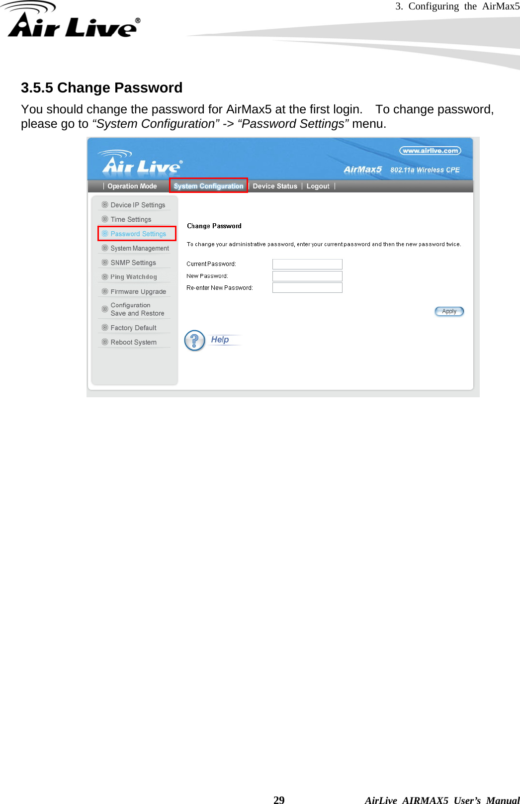 3. Configuring the AirMax5    29              AirLive AIRMAX5 User’s Manual 3.5.5 Change Password You should change the password for AirMax5 at the first login.    To change password, please go to “System Configuration” -&gt; “Password Settings” menu.    