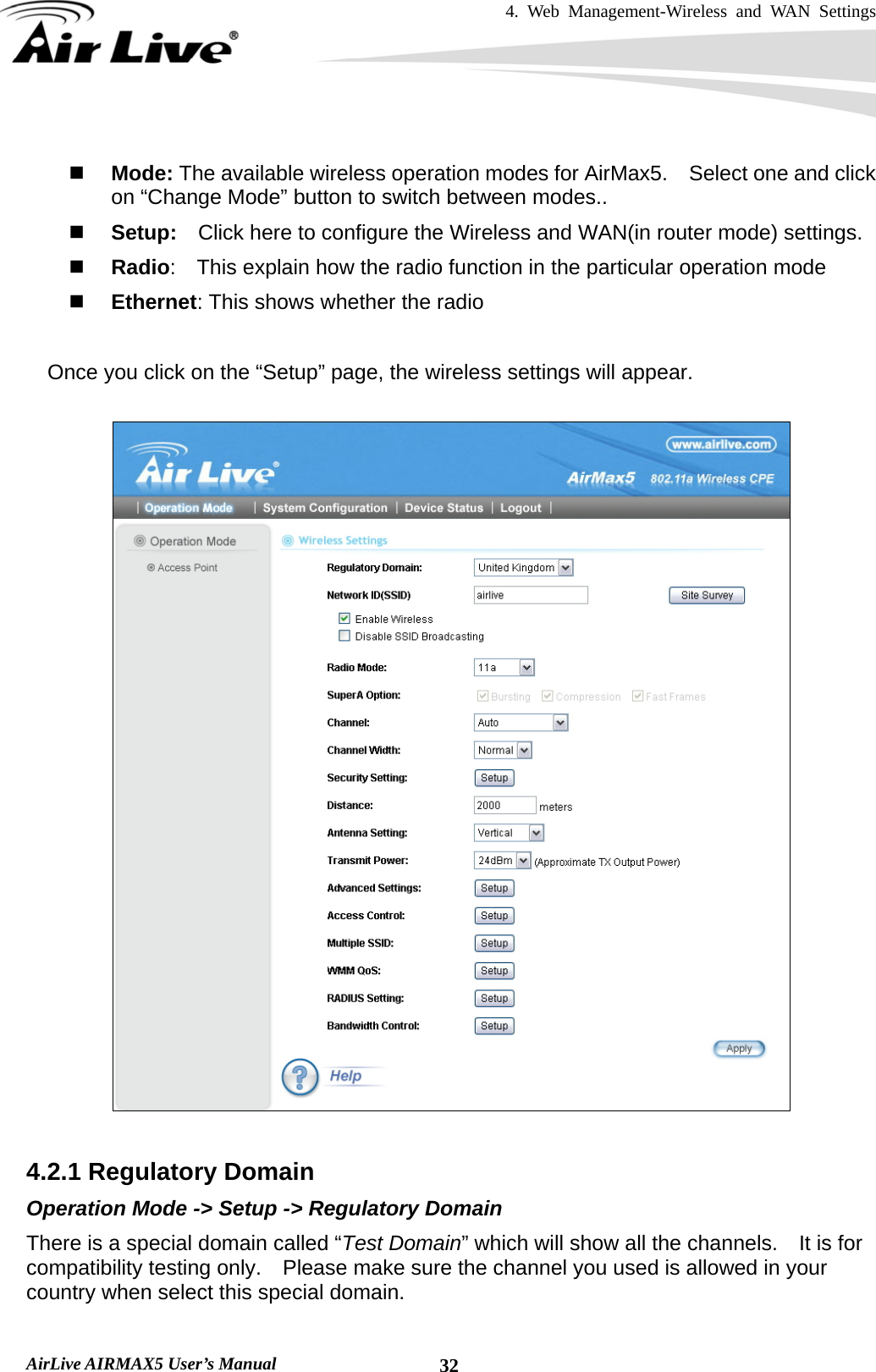 4. Web Management-Wireless and WAN Settings   AirLive AIRMAX5 User’s Manual  32  Mode: The available wireless operation modes for AirMax5.    Select one and click on “Change Mode” button to switch between modes..  Setup:    Click here to configure the Wireless and WAN(in router mode) settings.  Radio:    This explain how the radio function in the particular operation mode  Ethernet: This shows whether the radio      Once you click on the “Setup” page, the wireless settings will appear.    4.2.1 Regulatory Domain Operation Mode -&gt; Setup -&gt; Regulatory Domain There is a special domain called “Test Domain” which will show all the channels.    It is for compatibility testing only.    Please make sure the channel you used is allowed in your country when select this special domain. 