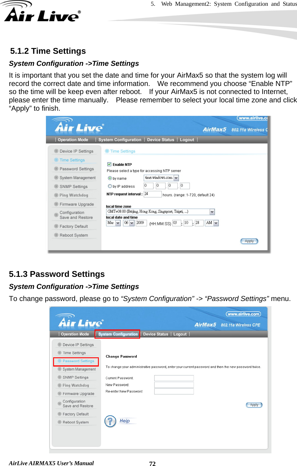 5.  Web Management2: System Configuration and Status    AirLive AIRMAX5 User’s Manual  725.1.2 Time Settings System Configuration -&gt;Time Settings It is important that you set the date and time for your AirMax5 so that the system log will record the correct date and time information.    We recommend you choose “Enable NTP” so the time will be keep even after reboot.    If your AirMax5 is not connected to Internet, please enter the time manually.    Please remember to select your local time zone and click “Apply” to finish.   5.1.3 Password Settings System Configuration -&gt;Time Settings To change password, please go to “System Configuration” -&gt; “Password Settings” menu.  