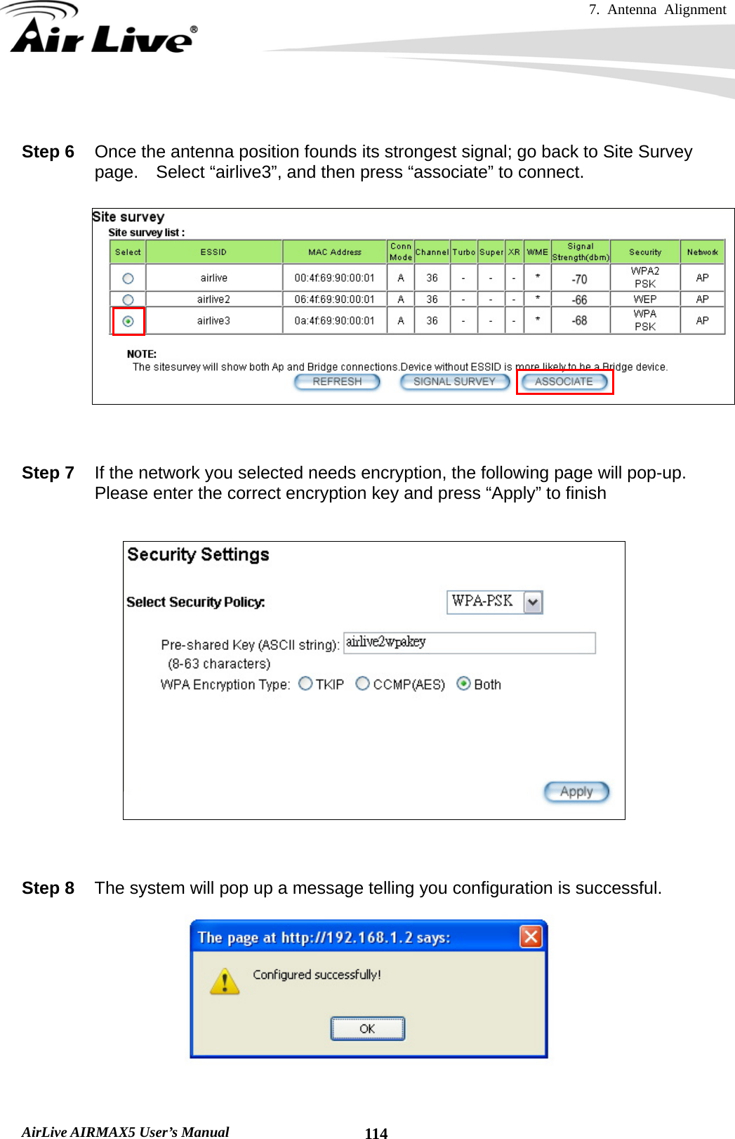 7. Antenna Alignment   AirLive AIRMAX5 User’s Manual  114 Step 6  Once the antenna position founds its strongest signal; go back to Site Survey page.    Select “airlive3”, and then press “associate” to connect.     Step 7  If the network you selected needs encryption, the following page will pop-up.   Please enter the correct encryption key and press “Apply” to finish     Step 8  The system will pop up a message telling you configuration is successful.   