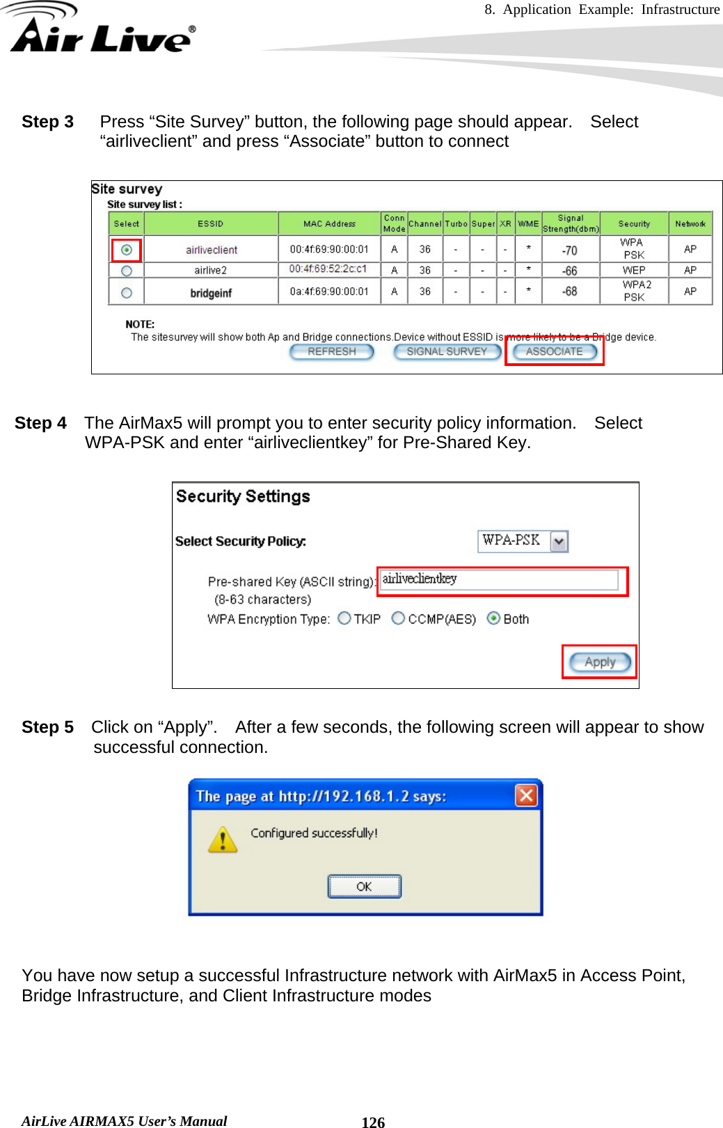 8. Application Example: Infrastructure    AirLive AIRMAX5 User’s Manual  126Step 3  Press “Site Survey” button, the following page should appear.    Select “airliveclient” and press “Associate” button to connect      Step 4    The AirMax5 will prompt you to enter security policy information.  Select WPA-PSK and enter “airliveclientkey” for Pre-Shared Key.    Step 5  Click on “Apply”.  After a few seconds, the following screen will appear to show successful connection.   You have now setup a successful Infrastructure network with AirMax5 in Access Point, Bridge Infrastructure, and Client Infrastructure modes 