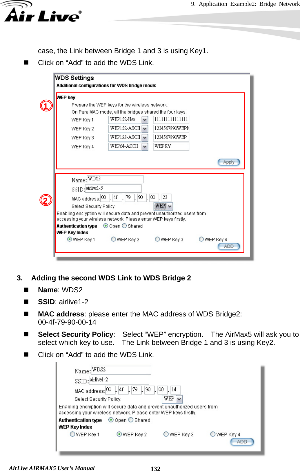 9. Application Example2: Bridge Network    AirLive AIRMAX5 User’s Manual  132case, the Link between Bridge 1 and 3 is using Key1.   Click on “Add” to add the WDS Link.   3.  Adding the second WDS Link to WDS Bridge 2  Name: WDS2  SSID: airlive1-2  MAC address: please enter the MAC address of WDS Bridge2:   00-4f-79-90-00-14  Select Security Policy:    Select “WEP” encryption.    The AirMax5 will ask you to select which key to use.    The Link between Bridge 1 and 3 is using Key2.   Click on “Add” to add the WDS Link.  12