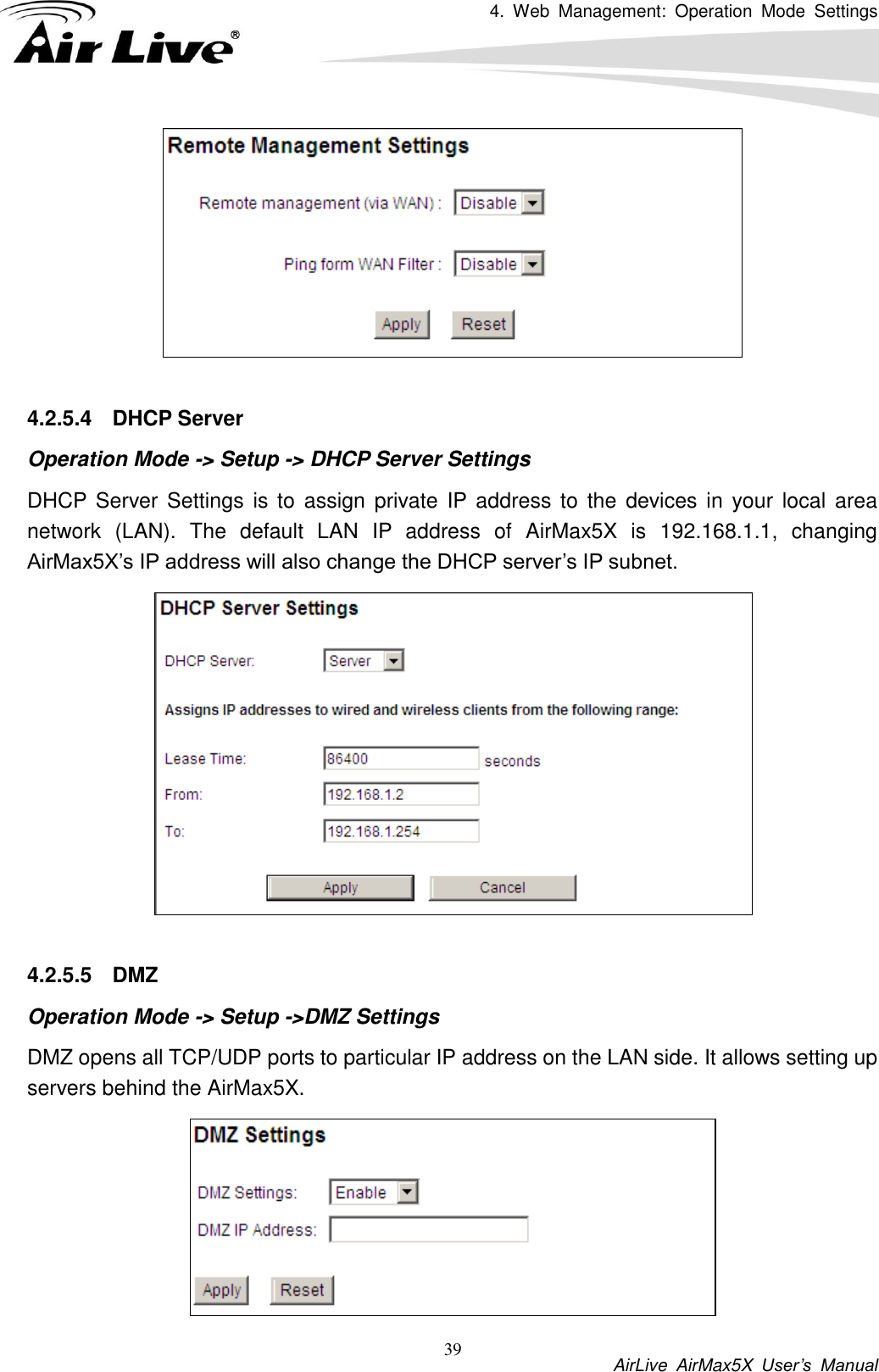 4.  Web  Management:  Operation  Mode  Settings           AirLive  AirMax5X  User’s  Manual 39   4.2.5.4  DHCP Server Operation Mode -&gt; Setup -&gt; DHCP Server Settings DHCP Server Settings is to  assign private IP  address to  the devices in your  local area network  (LAN).  The  default  LAN  IP  address  of  AirMax5X  is  192.168.1.1,  changing AirMax5X’s IP address will also change the DHCP server’s IP subnet.     4.2.5.5  DMZ Operation Mode -&gt; Setup -&gt;DMZ Settings DMZ opens all TCP/UDP ports to particular IP address on the LAN side. It allows setting up servers behind the AirMax5X.  