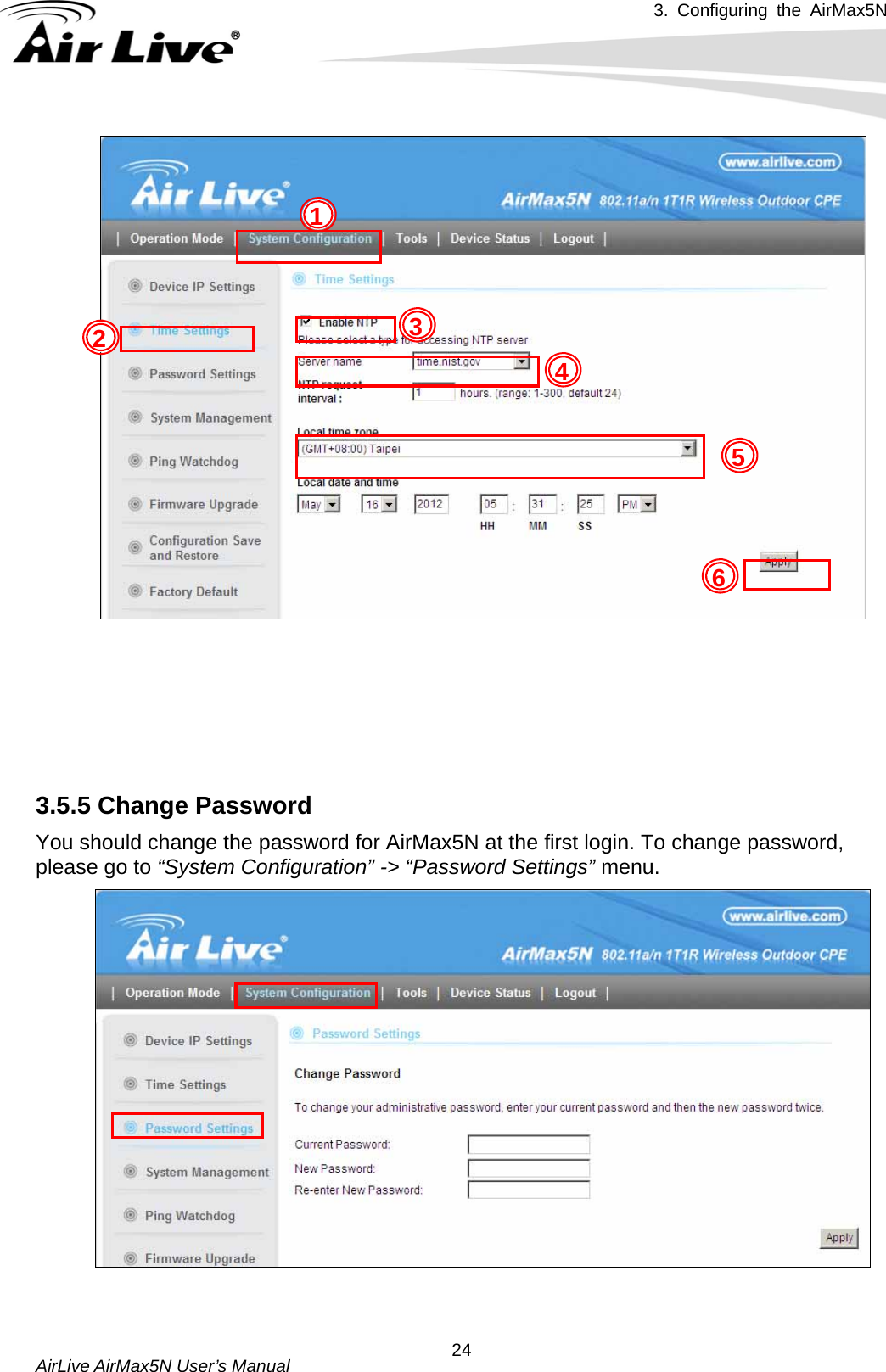 3. Configuring the AirMax5N   AirLive AirMax5N User’s Manual  241       3.5.5 Change Password You should change the password for AirMax5N at the first login. To change password, please go to “System Configuration” -&gt; “Password Settings” menu.    5 32  46 