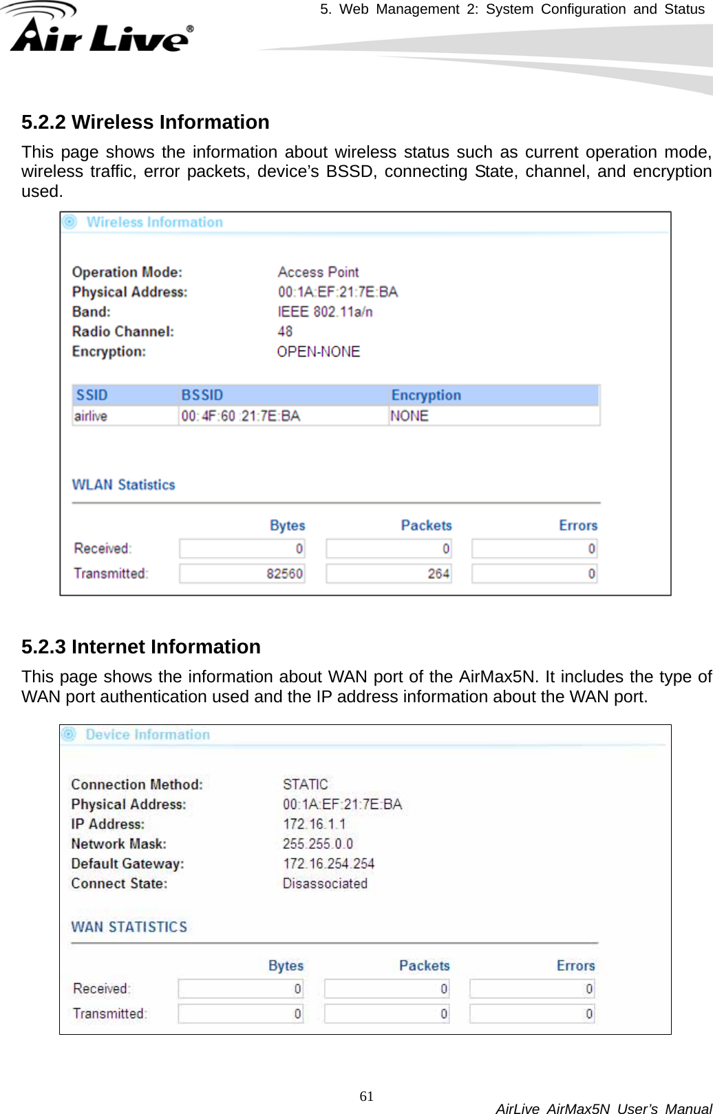5. Web Management 2: System Configuration and Status          AirLive AirMax5N User’s Manual 615.2.2 Wireless Information This page shows the information about wireless status such as current operation mode, wireless traffic, error packets, device’s BSSD, connecting State, channel, and encryption used.    5.2.3 Internet Information This page shows the information about WAN port of the AirMax5N. It includes the type of WAN port authentication used and the IP address information about the WAN port.  