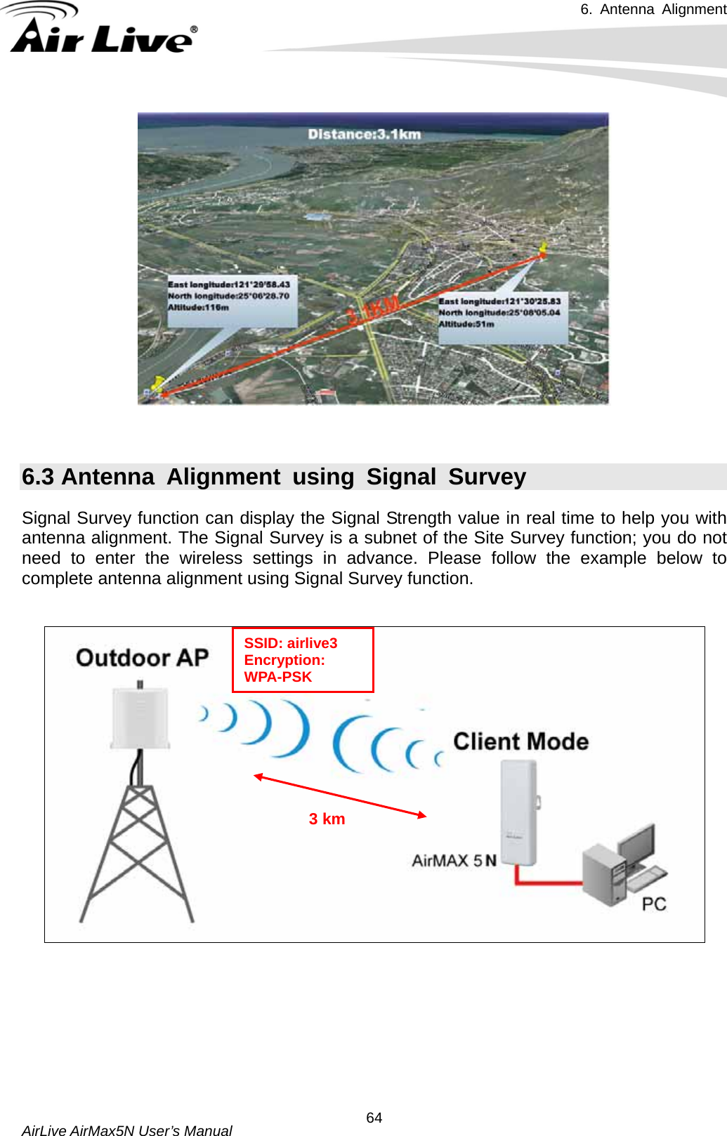 6. Antenna Alignment   AirLive AirMax5N User’s Manual  64   6.3 Antenna Alignment using Signal Survey Signal Survey function can display the Signal Strength value in real time to help you with antenna alignment. The Signal Survey is a subnet of the Site Survey function; you do not need to enter the wireless settings in advance. Please follow the example below to complete antenna alignment using Signal Survey function.  SSID: airlive3 Encryption: WPA-PSK 3 km        