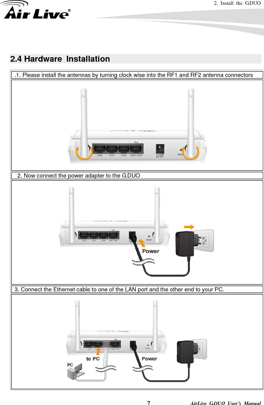 2. Install the G.DUO   7              AirLive G.DUO User’s Manual    2.4 Hardware  Installation   .1. Please install the antennas by turning clock wise into the RF1 and RF2 antenna connectors  2. Now connect the power adapter to the G.DUO  3. Connect the Ethernet cable to one of the LAN port and the other end to your PC.  