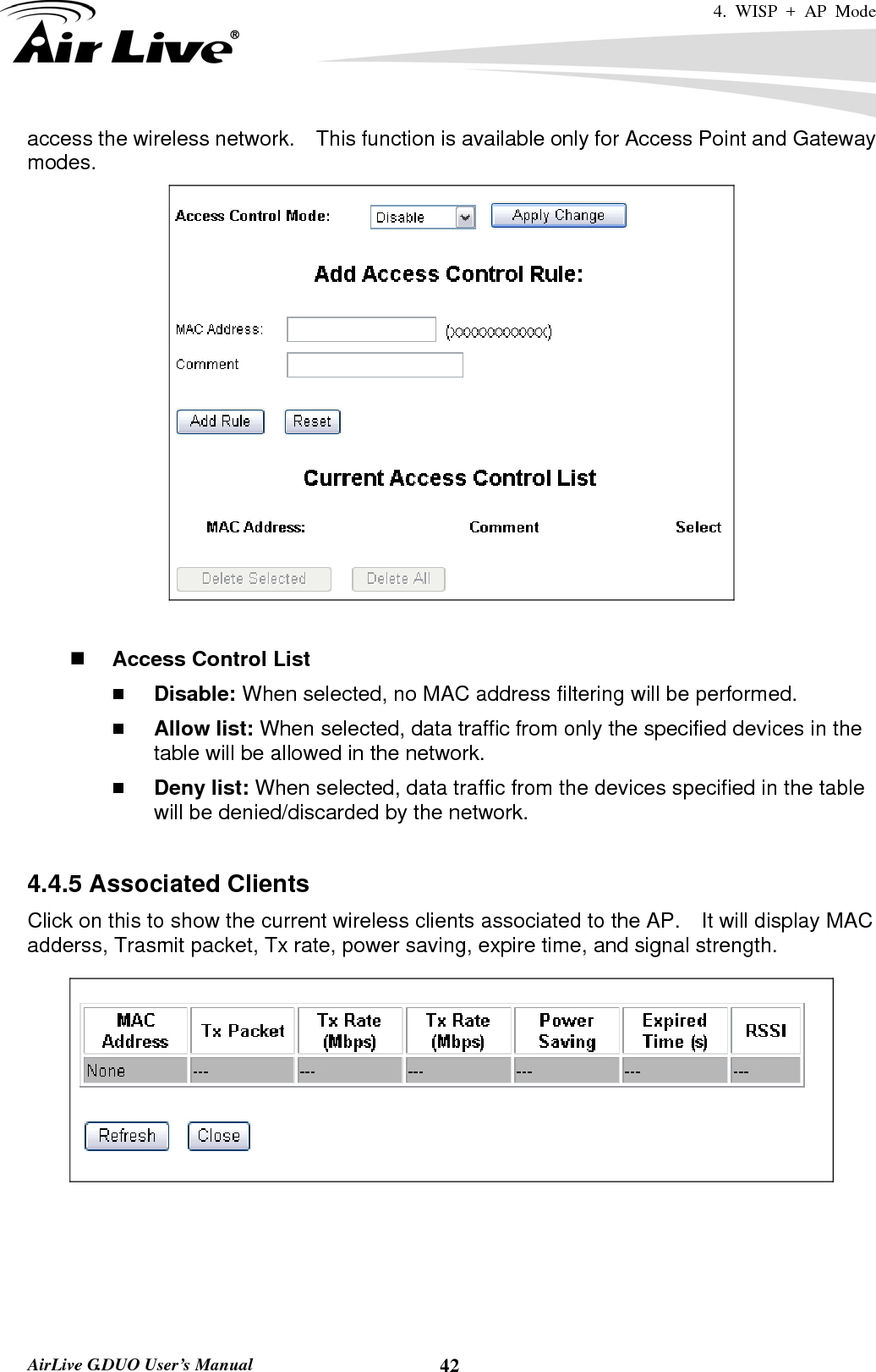 4. WISP + AP Mode   AirLive G.DUO User’s Manual  42access the wireless network.    This function is available only for Access Point and Gateway modes.    Access Control List  Disable: When selected, no MAC address filtering will be performed.    Allow list: When selected, data traffic from only the specified devices in the table will be allowed in the network.    Deny list: When selected, data traffic from the devices specified in the table will be denied/discarded by the network.  4.4.5 Associated Clients Click on this to show the current wireless clients associated to the AP.    It will display MAC adderss, Trasmit packet, Tx rate, power saving, expire time, and signal strength.   