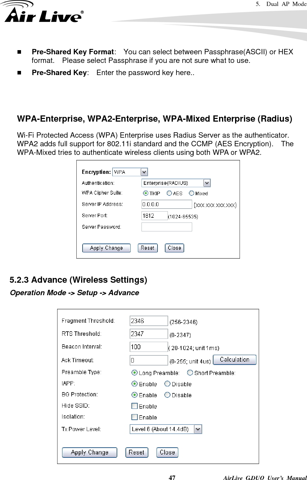 5.  Dual AP Mode    47              AirLive G.DUO User’s Manual  Pre-Shared Key Format:    You can select between Passphrase(ASCII) or HEX format.    Please select Passphrase if you are not sure what to use.  Pre-Shared Key:    Enter the password key here..    WPA-Enterprise, WPA2-Enterprise, WPA-Mixed Enterprise (Radius) Wi-Fi Protected Access (WPA) Enterprise uses Radius Server as the authenticator.   WPA2 adds full support for 802.11i standard and the CCMP (AES Encryption).    The WPA-Mixed tries to authenticate wireless clients using both WPA or WPA2.       5.2.3 Advance (Wireless Settings) Operation Mode -&gt; Setup -&gt; Advance   