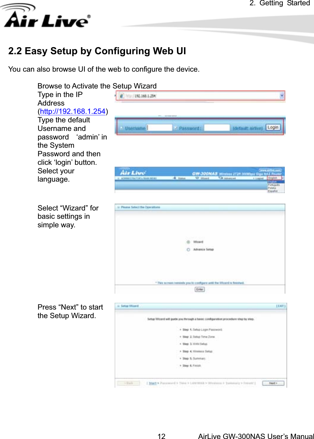 2. Getting StartedAirLive GW-300NAS User’s Manual12.2 Easy Setup by Configuring Web UI   ou can also browse UI of the web to configure the device. Browse to Activate the Setup Wizard .168.1.2542YType in the IP Address(http://192 )Type the default Username and password  ‘admthe System Password anclick ‘login’ button. in’ in d then Select your language. Select “Wizard” for basic settings in simple way. Press “Next” to start the Setup Wizard. 